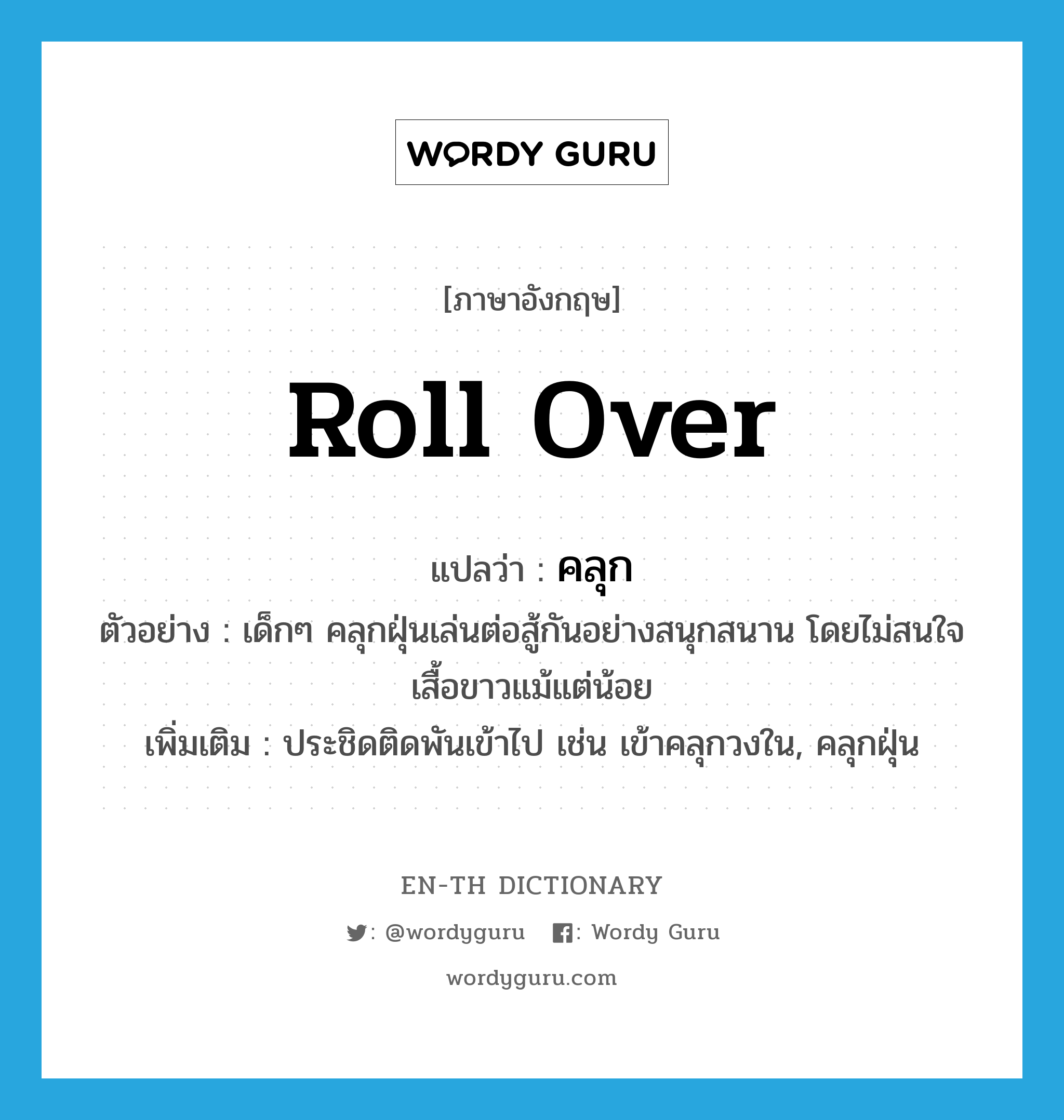 roll over แปลว่า?, คำศัพท์ภาษาอังกฤษ roll over แปลว่า คลุก ประเภท V ตัวอย่าง เด็กๆ คลุกฝุ่นเล่นต่อสู้กันอย่างสนุกสนาน โดยไม่สนใจเสื้อขาวแม้แต่น้อย เพิ่มเติม ประชิดติดพันเข้าไป เช่น เข้าคลุกวงใน, คลุกฝุ่น หมวด V