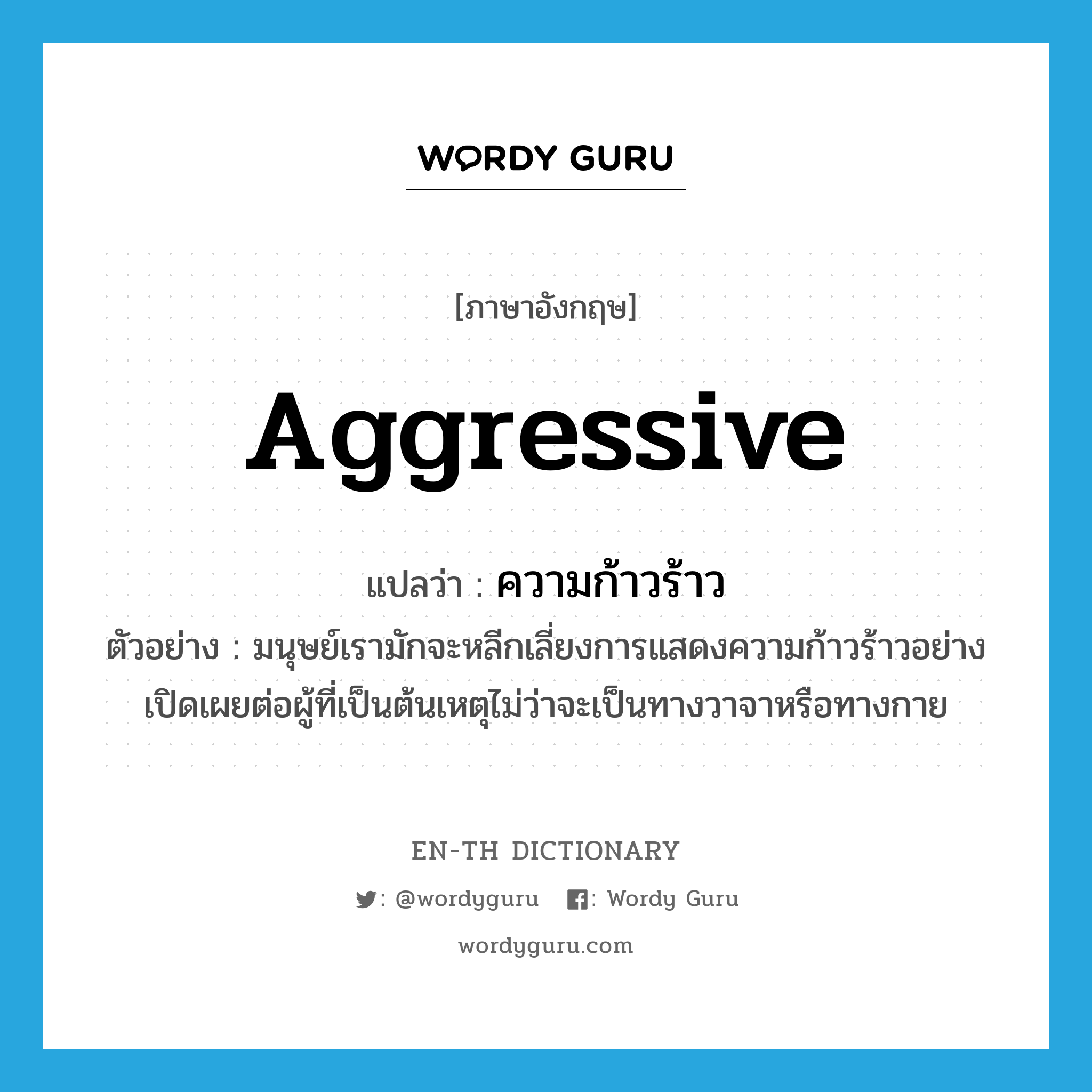 aggressive แปลว่า?, คำศัพท์ภาษาอังกฤษ aggressive แปลว่า ความก้าวร้าว ประเภท N ตัวอย่าง มนุษย์เรามักจะหลีกเลี่ยงการแสดงความก้าวร้าวอย่างเปิดเผยต่อผู้ที่เป็นต้นเหตุไม่ว่าจะเป็นทางวาจาหรือทางกาย หมวด N