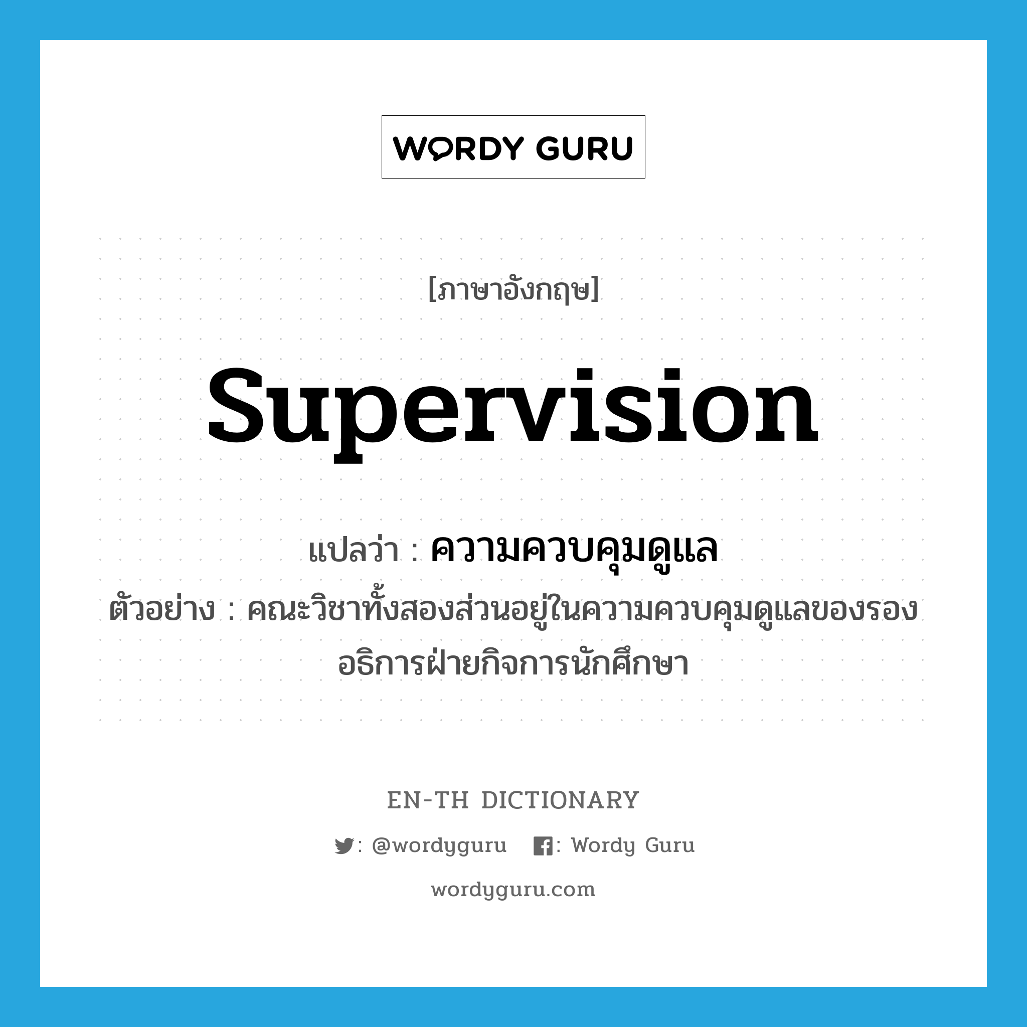 supervision แปลว่า?, คำศัพท์ภาษาอังกฤษ supervision แปลว่า ความควบคุมดูแล ประเภท N ตัวอย่าง คณะวิชาทั้งสองส่วนอยู่ในความควบคุมดูแลของรองอธิการฝ่ายกิจการนักศึกษา หมวด N