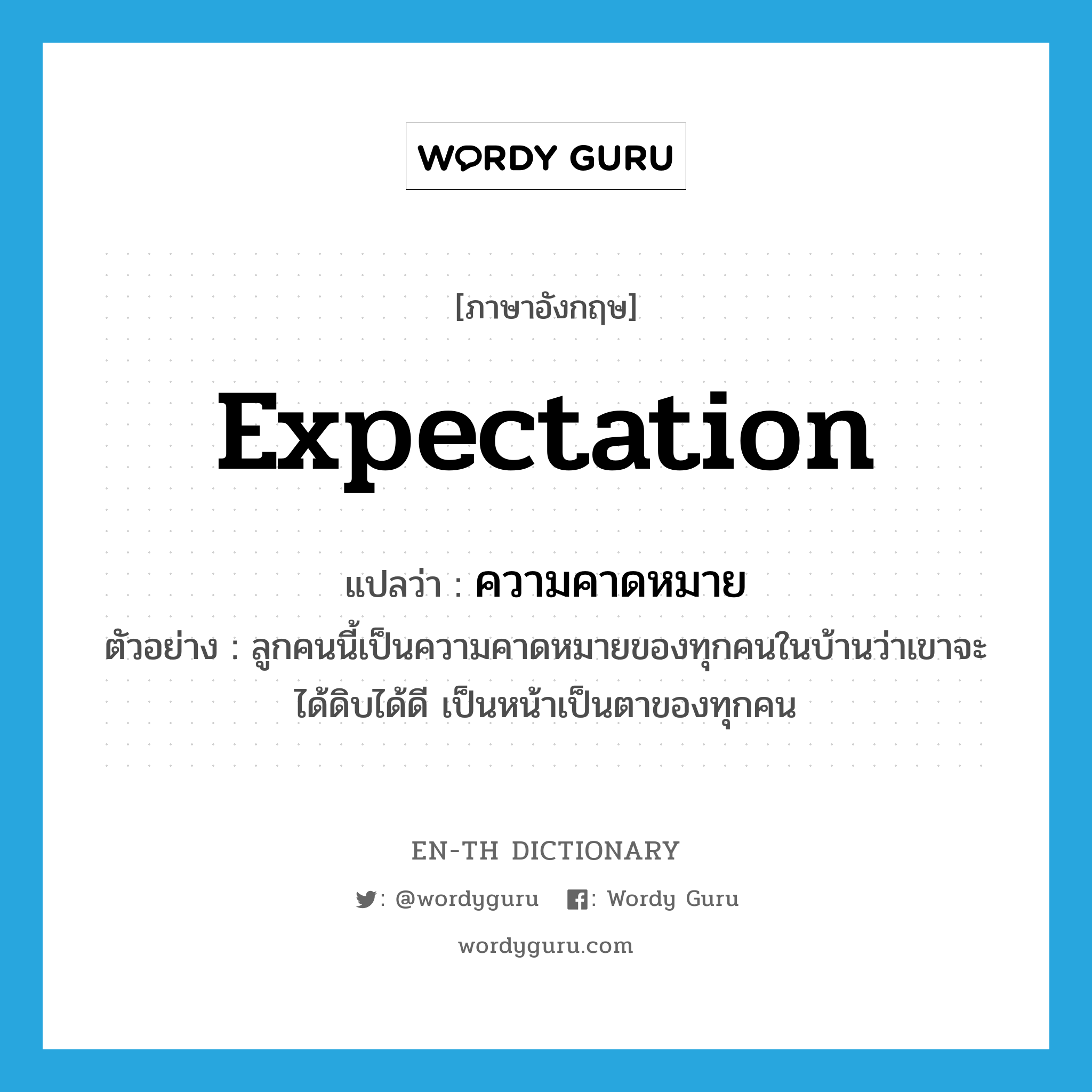 expectation แปลว่า?, คำศัพท์ภาษาอังกฤษ expectation แปลว่า ความคาดหมาย ประเภท N ตัวอย่าง ลูกคนนี้เป็นความคาดหมายของทุกคนในบ้านว่าเขาจะได้ดิบได้ดี เป็นหน้าเป็นตาของทุกคน หมวด N