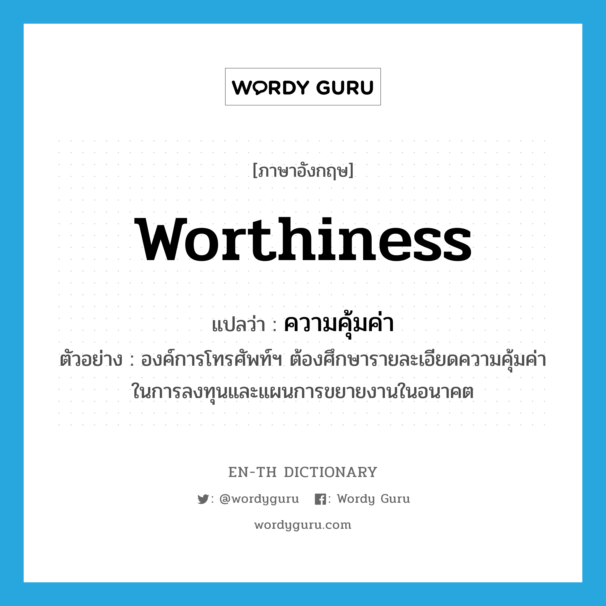 worthiness แปลว่า?, คำศัพท์ภาษาอังกฤษ worthiness แปลว่า ความคุ้มค่า ประเภท N ตัวอย่าง องค์การโทรศัพท์ฯ ต้องศึกษารายละเอียดความคุ้มค่าในการลงทุนและแผนการขยายงานในอนาคต หมวด N