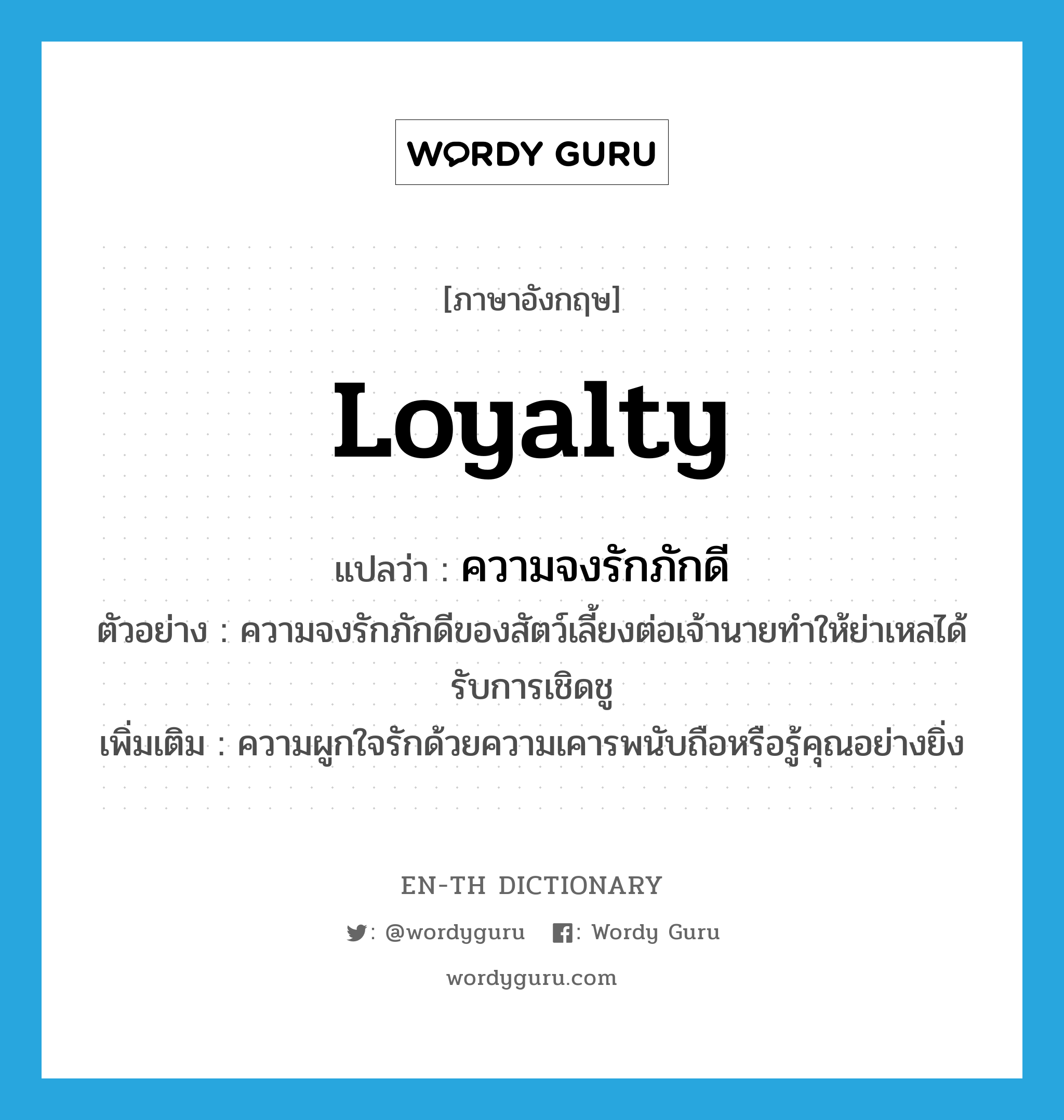loyalty แปลว่า?, คำศัพท์ภาษาอังกฤษ loyalty แปลว่า ความจงรักภักดี ประเภท N ตัวอย่าง ความจงรักภักดีของสัตว์เลี้ยงต่อเจ้านายทำให้ย่าเหลได้รับการเชิดชู เพิ่มเติม ความผูกใจรักด้วยความเคารพนับถือหรือรู้คุณอย่างยิ่ง หมวด N