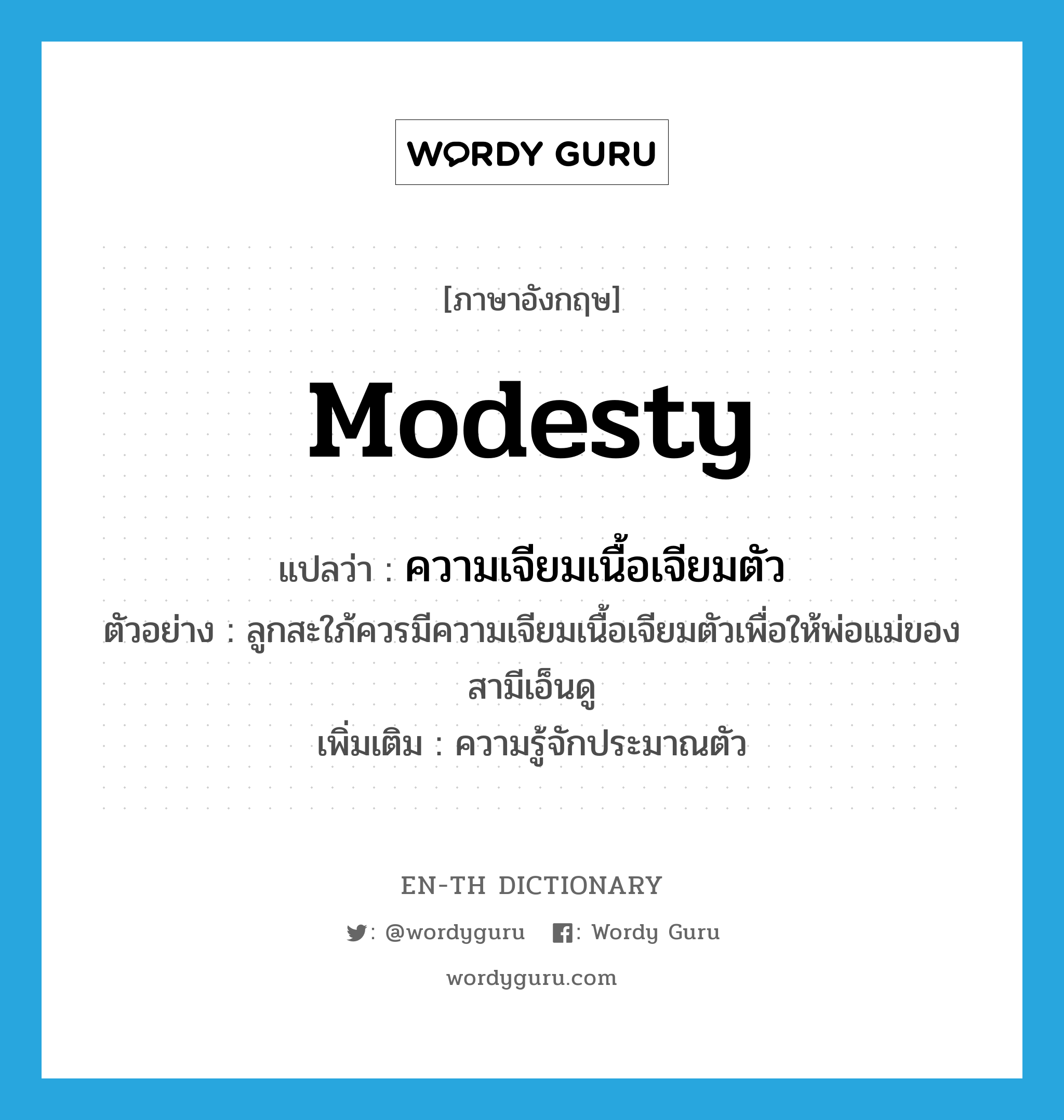 modesty แปลว่า?, คำศัพท์ภาษาอังกฤษ modesty แปลว่า ความเจียมเนื้อเจียมตัว ประเภท N ตัวอย่าง ลูกสะใภ้ควรมีความเจียมเนื้อเจียมตัวเพื่อให้พ่อแม่ของสามีเอ็นดู เพิ่มเติม ความรู้จักประมาณตัว หมวด N
