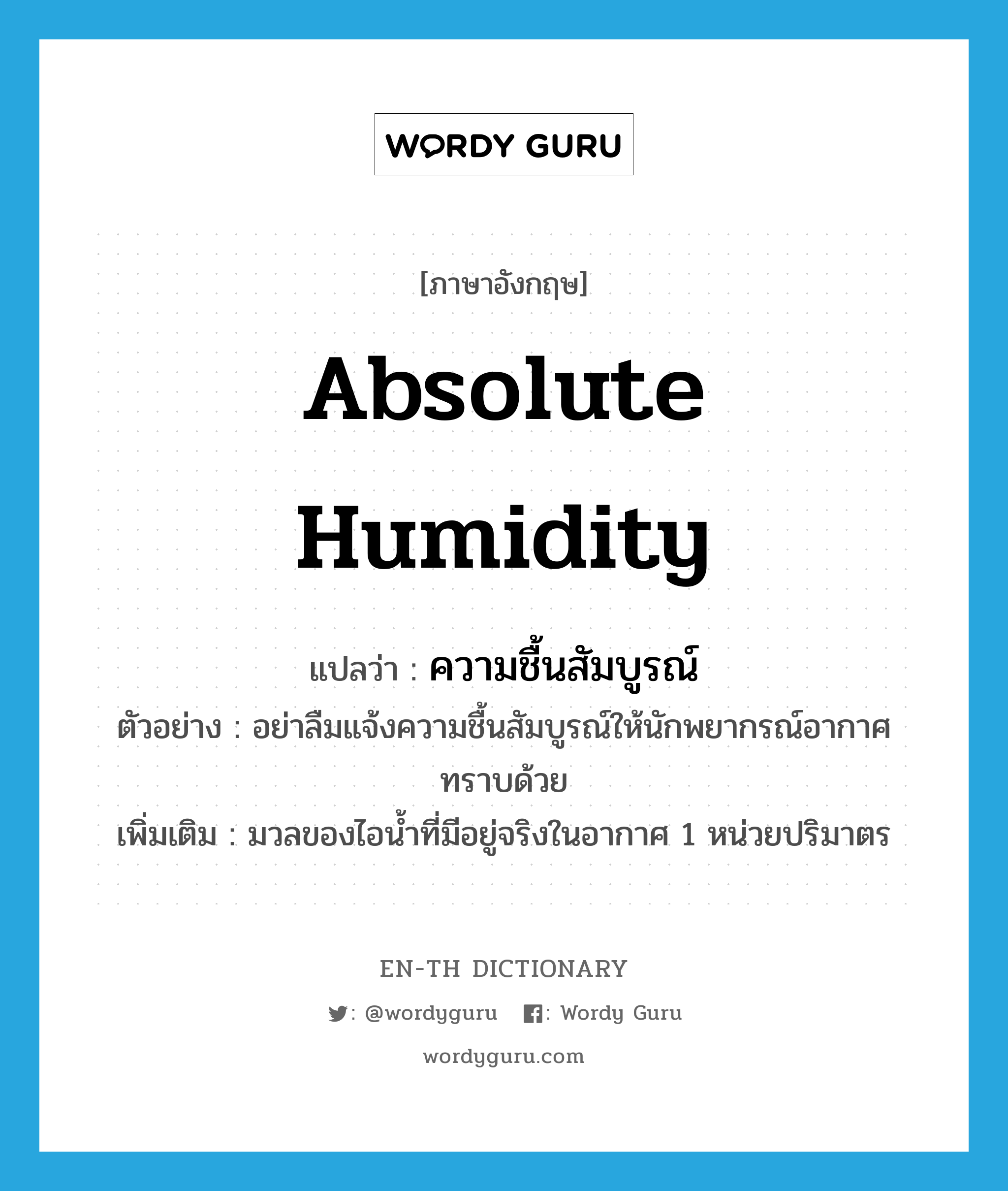 absolute humidity แปลว่า?, คำศัพท์ภาษาอังกฤษ absolute humidity แปลว่า ความชื้นสัมบูรณ์ ประเภท N ตัวอย่าง อย่าลืมแจ้งความชื้นสัมบูรณ์ให้นักพยากรณ์อากาศทราบด้วย เพิ่มเติม มวลของไอน้ำที่มีอยู่จริงในอากาศ 1 หน่วยปริมาตร หมวด N