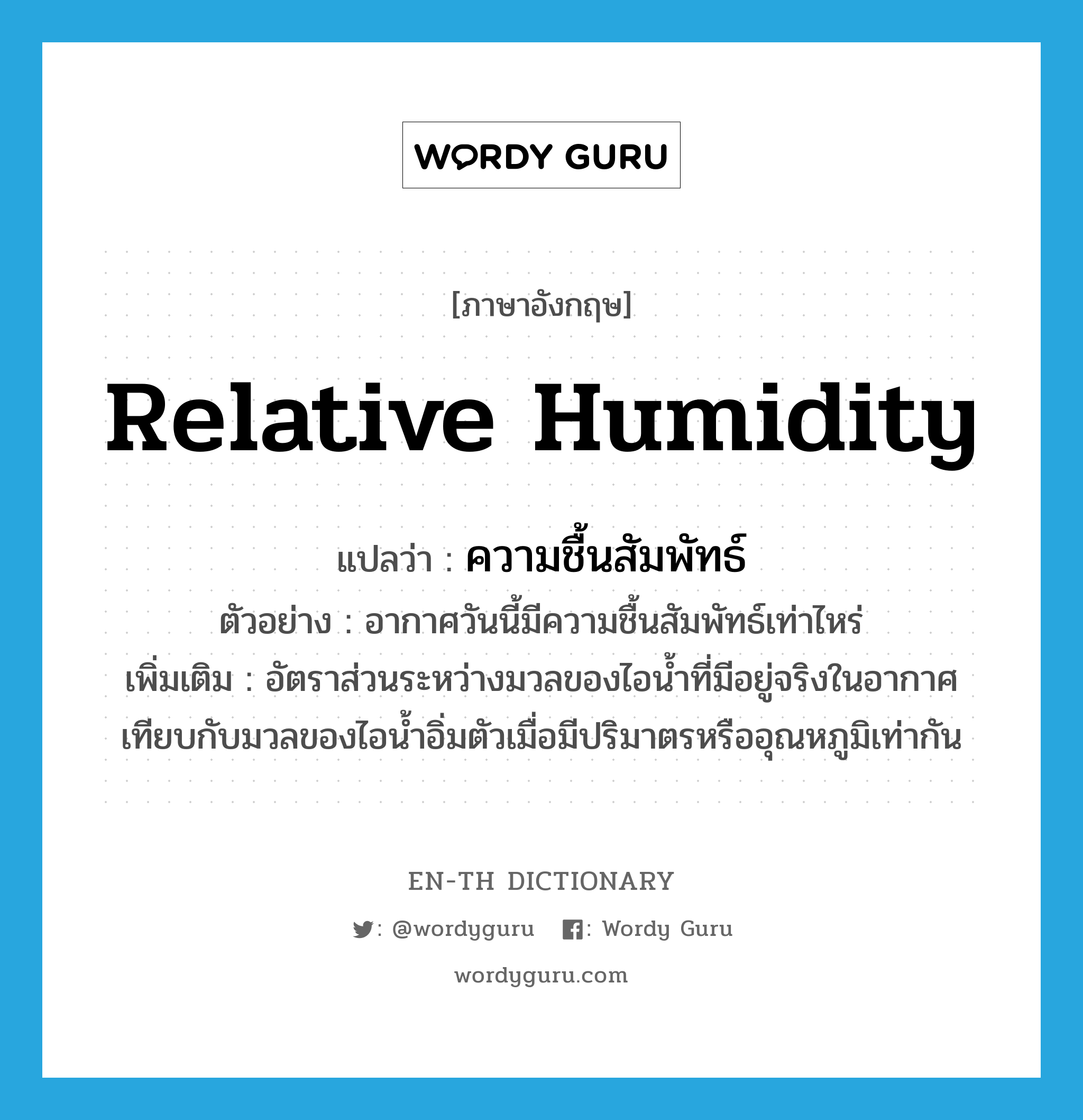 relative humidity แปลว่า?, คำศัพท์ภาษาอังกฤษ relative humidity แปลว่า ความชื้นสัมพัทธ์ ประเภท N ตัวอย่าง อากาศวันนี้มีความชื้นสัมพัทธ์เท่าไหร่ เพิ่มเติม อัตราส่วนระหว่างมวลของไอน้ำที่มีอยู่จริงในอากาศเทียบกับมวลของไอน้ำอิ่มตัวเมื่อมีปริมาตรหรืออุณหภูมิเท่ากัน หมวด N