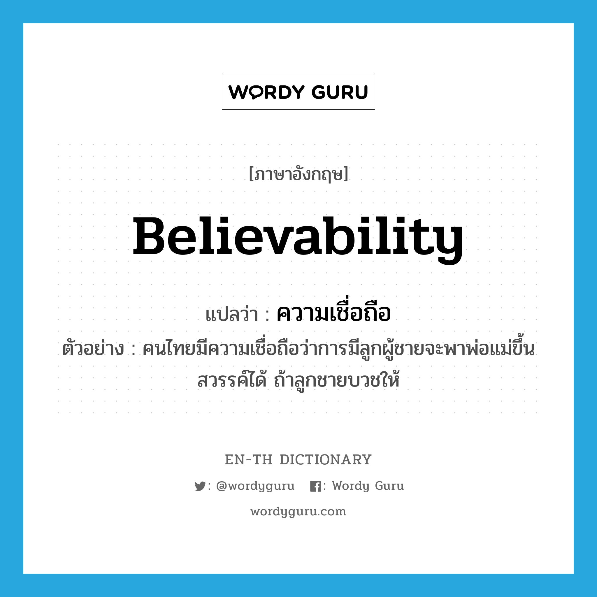 believability แปลว่า?, คำศัพท์ภาษาอังกฤษ believability แปลว่า ความเชื่อถือ ประเภท N ตัวอย่าง คนไทยมีความเชื่อถือว่าการมีลูกผู้ชายจะพาพ่อแม่ขึ้นสวรรค์ได้ ถ้าลูกชายบวชให้ หมวด N