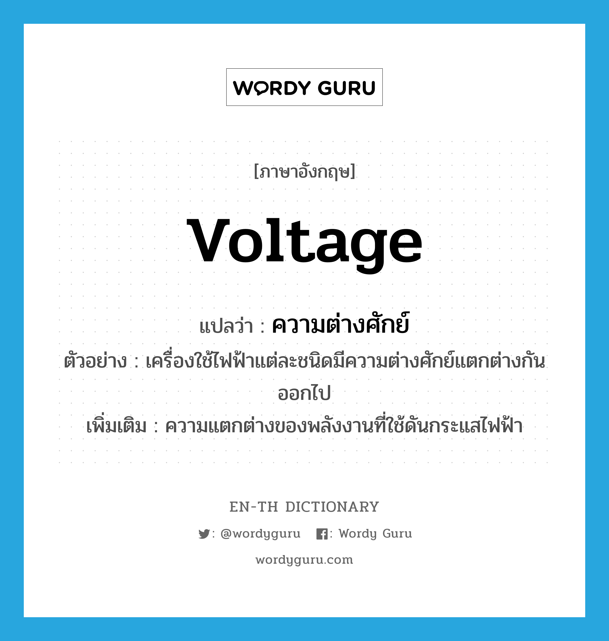 voltage แปลว่า?, คำศัพท์ภาษาอังกฤษ voltage แปลว่า ความต่างศักย์ ประเภท N ตัวอย่าง เครื่องใช้ไฟฟ้าแต่ละชนิดมีความต่างศักย์แตกต่างกันออกไป เพิ่มเติม ความแตกต่างของพลังงานที่ใช้ดันกระแสไฟฟ้า หมวด N