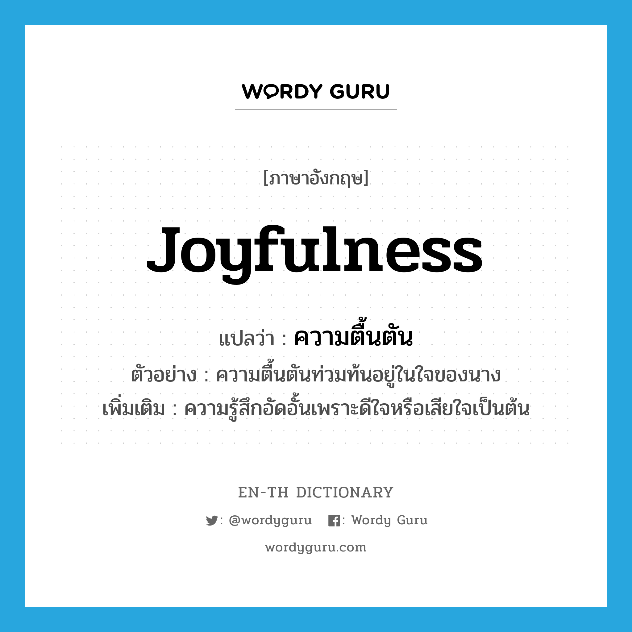 joyfulness แปลว่า?, คำศัพท์ภาษาอังกฤษ joyfulness แปลว่า ความตื้นตัน ประเภท N ตัวอย่าง ความตื้นตันท่วมท้นอยู่ในใจของนาง เพิ่มเติม ความรู้สึกอัดอั้นเพราะดีใจหรือเสียใจเป็นต้น หมวด N