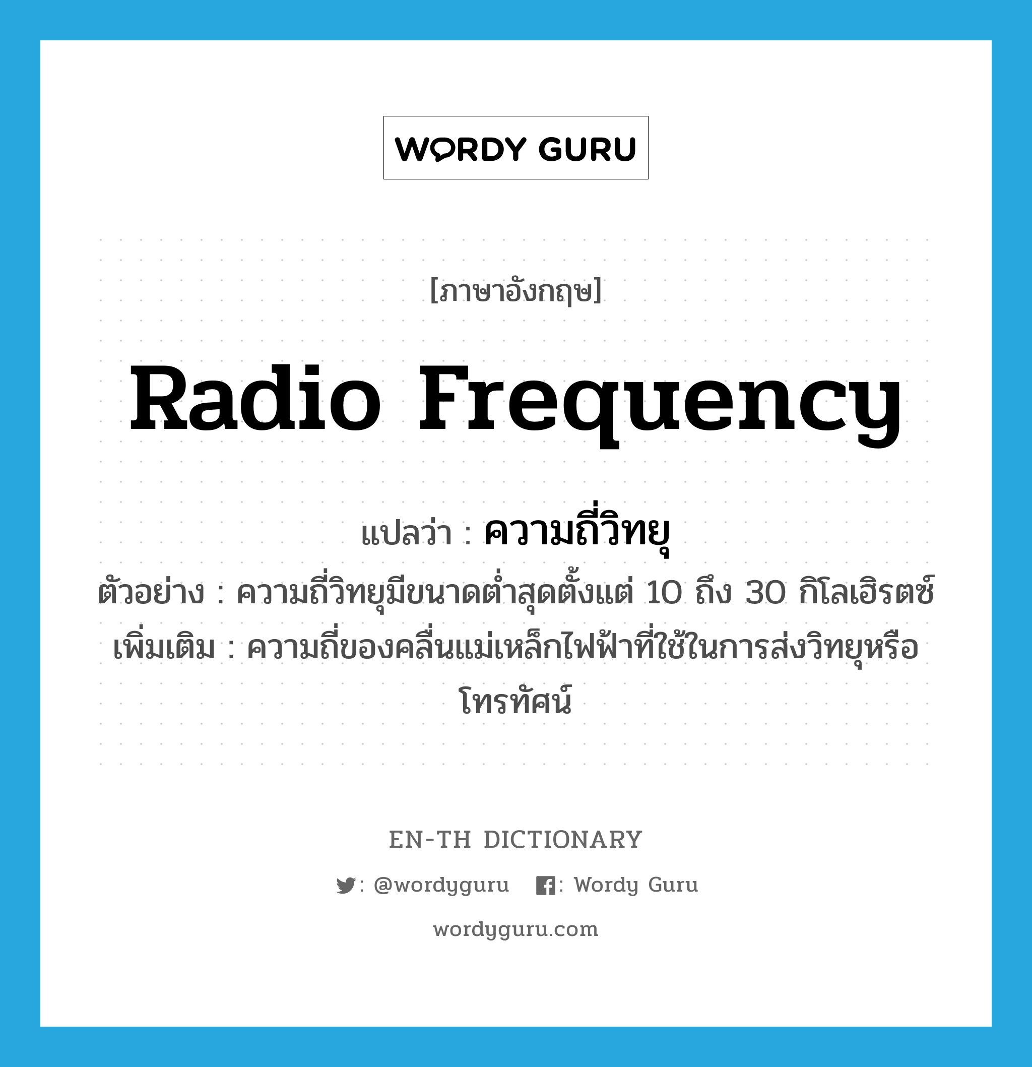 radio frequency แปลว่า?, คำศัพท์ภาษาอังกฤษ radio frequency แปลว่า ความถี่วิทยุ ประเภท N ตัวอย่าง ความถี่วิทยุมีขนาดต่ำสุดตั้งแต่ 10 ถึง 30 กิโลเฮิรตซ์ เพิ่มเติม ความถี่ของคลื่นแม่เหล็กไฟฟ้าที่ใช้ในการส่งวิทยุหรือโทรทัศน์ หมวด N