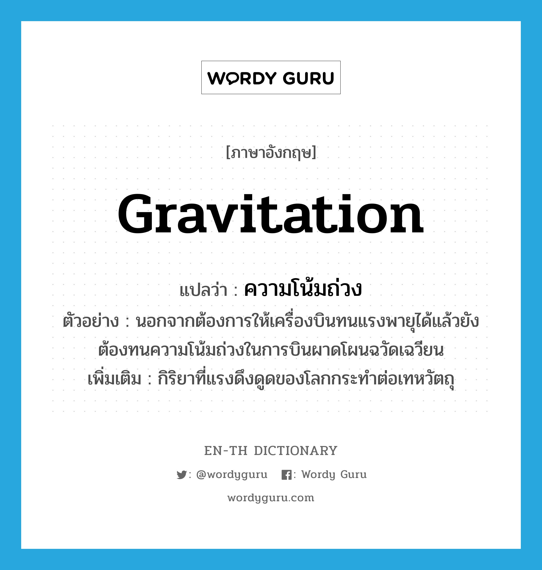 gravitation แปลว่า?, คำศัพท์ภาษาอังกฤษ gravitation แปลว่า ความโน้มถ่วง ประเภท N ตัวอย่าง นอกจากต้องการให้เครื่องบินทนแรงพายุได้แล้วยังต้องทนความโน้มถ่วงในการบินผาดโผนฉวัดเฉวียน เพิ่มเติม กิริยาที่แรงดึงดูดของโลกกระทำต่อเทหวัตถุ หมวด N