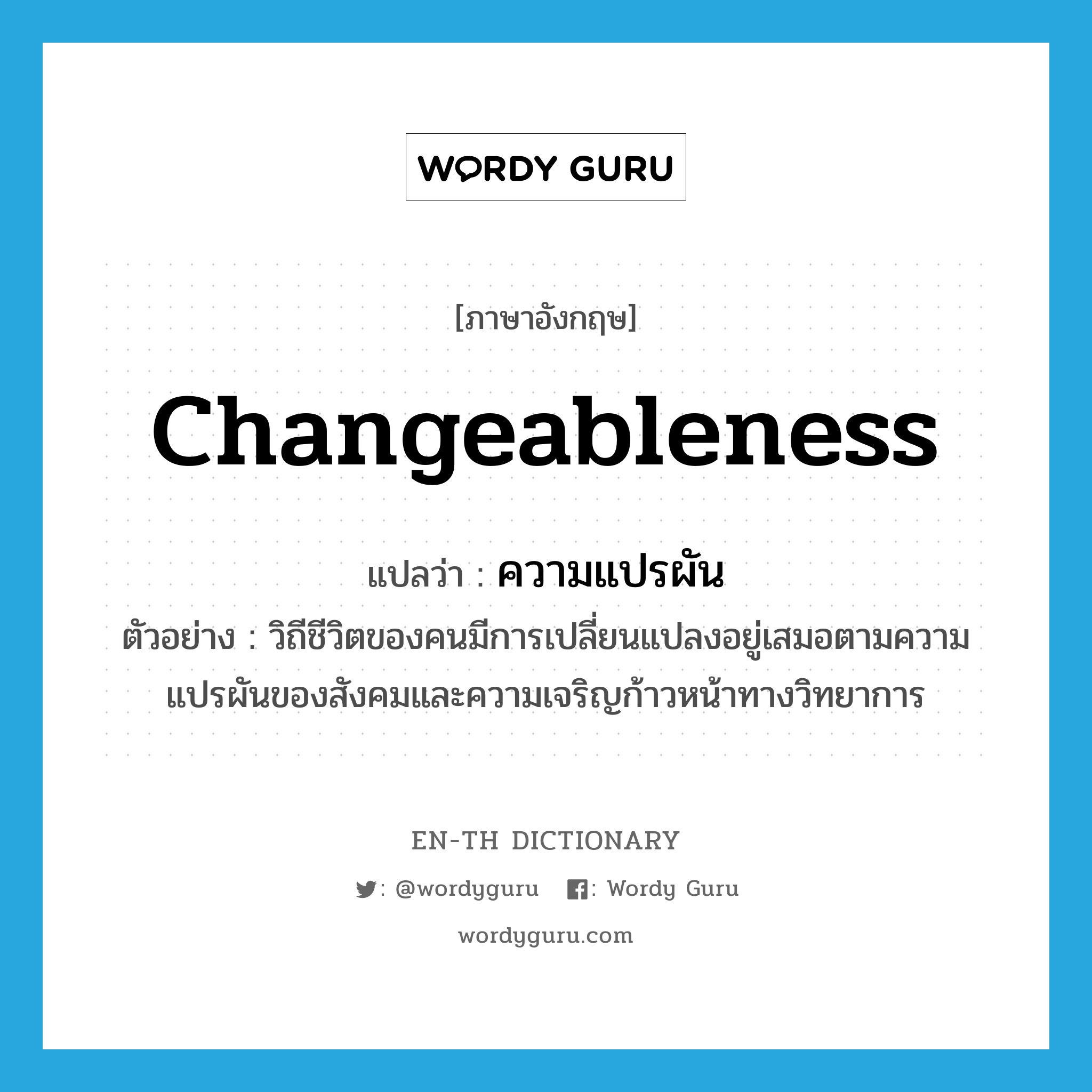 changeableness แปลว่า?, คำศัพท์ภาษาอังกฤษ changeableness แปลว่า ความแปรผัน ประเภท N ตัวอย่าง วิถีชีวิตของคนมีการเปลี่ยนแปลงอยู่เสมอตามความแปรผันของสังคมและความเจริญก้าวหน้าทางวิทยาการ หมวด N