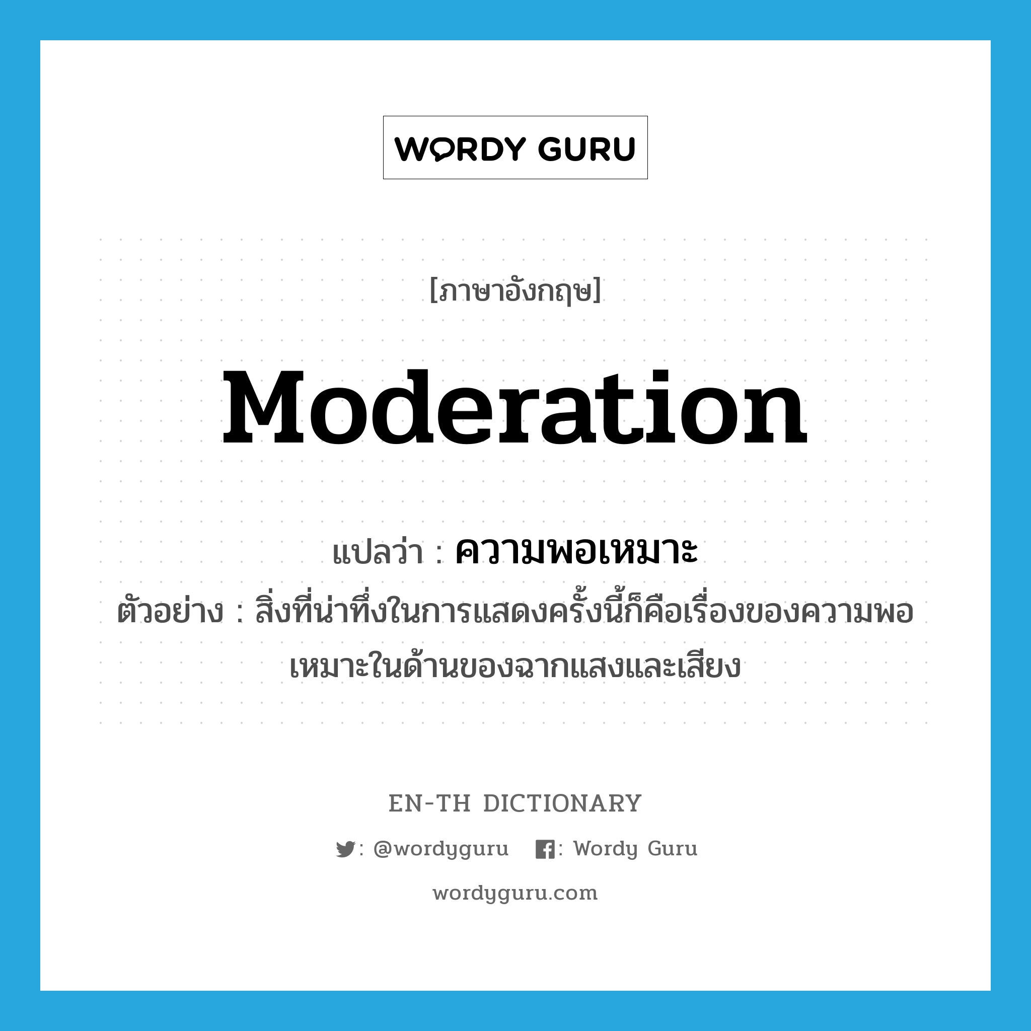 moderation แปลว่า?, คำศัพท์ภาษาอังกฤษ moderation แปลว่า ความพอเหมาะ ประเภท N ตัวอย่าง สิ่งที่น่าทึ่งในการแสดงครั้งนี้ก็คือเรื่องของความพอเหมาะในด้านของฉากแสงและเสียง หมวด N
