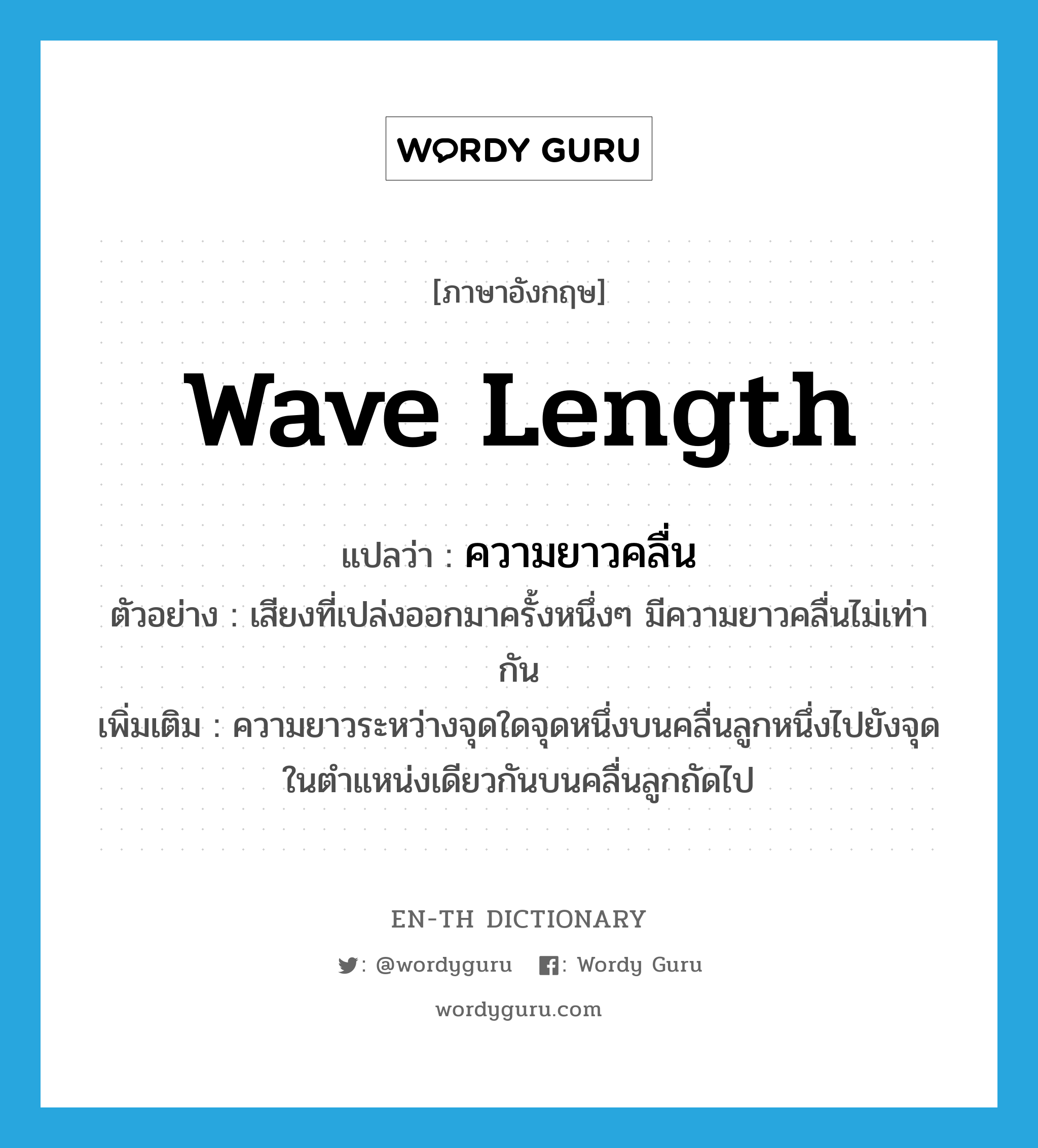 wave length แปลว่า?, คำศัพท์ภาษาอังกฤษ wave length แปลว่า ความยาวคลื่น ประเภท N ตัวอย่าง เสียงที่เปล่งออกมาครั้งหนึ่งๆ มีความยาวคลื่นไม่เท่ากัน เพิ่มเติม ความยาวระหว่างจุดใดจุดหนึ่งบนคลื่นลูกหนึ่งไปยังจุดในตำแหน่งเดียวกันบนคลื่นลูกถัดไป หมวด N