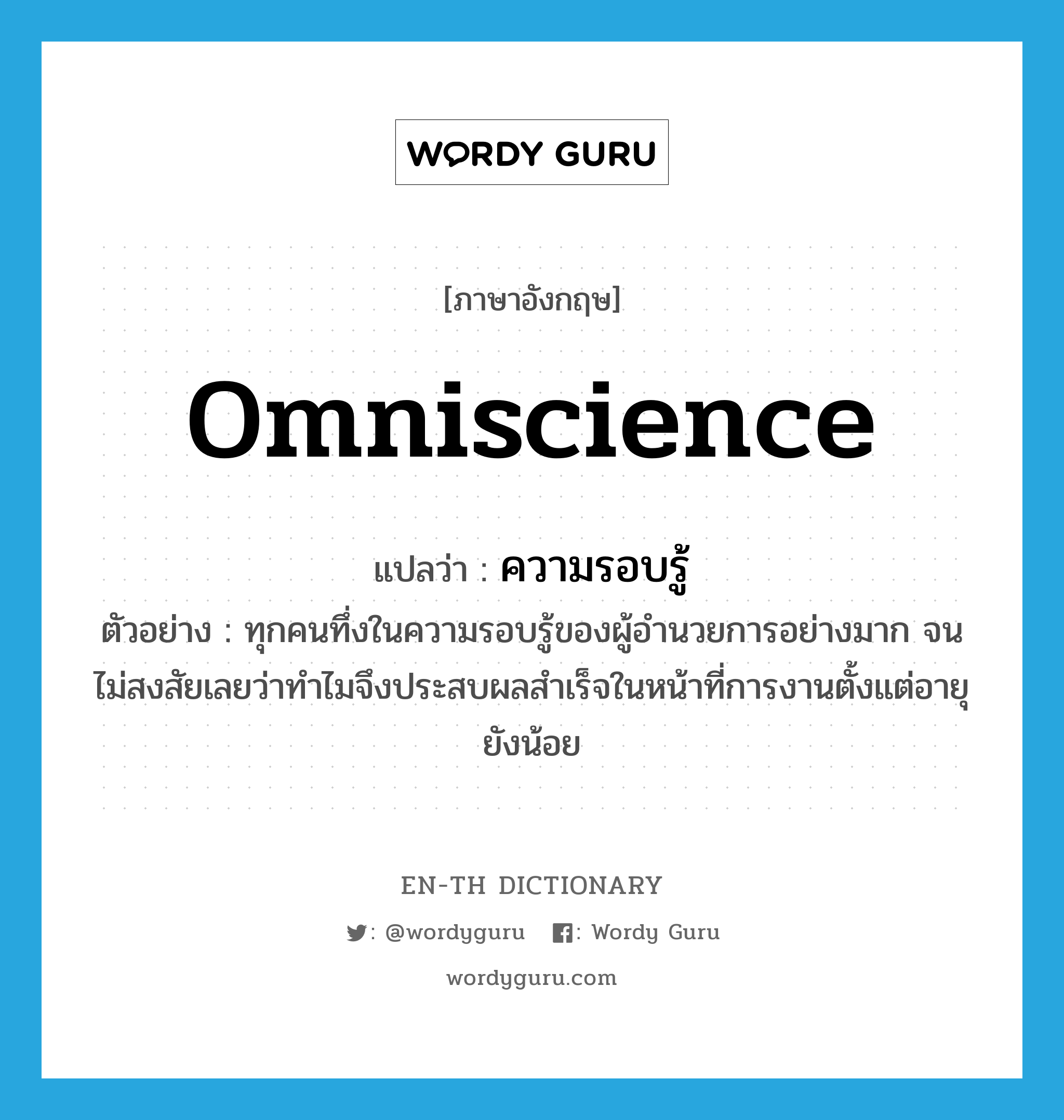 omniscience แปลว่า?, คำศัพท์ภาษาอังกฤษ omniscience แปลว่า ความรอบรู้ ประเภท N ตัวอย่าง ทุกคนทึ่งในความรอบรู้ของผู้อำนวยการอย่างมาก จนไม่สงสัยเลยว่าทำไมจึงประสบผลสำเร็จในหน้าที่การงานตั้งแต่อายุยังน้อย หมวด N