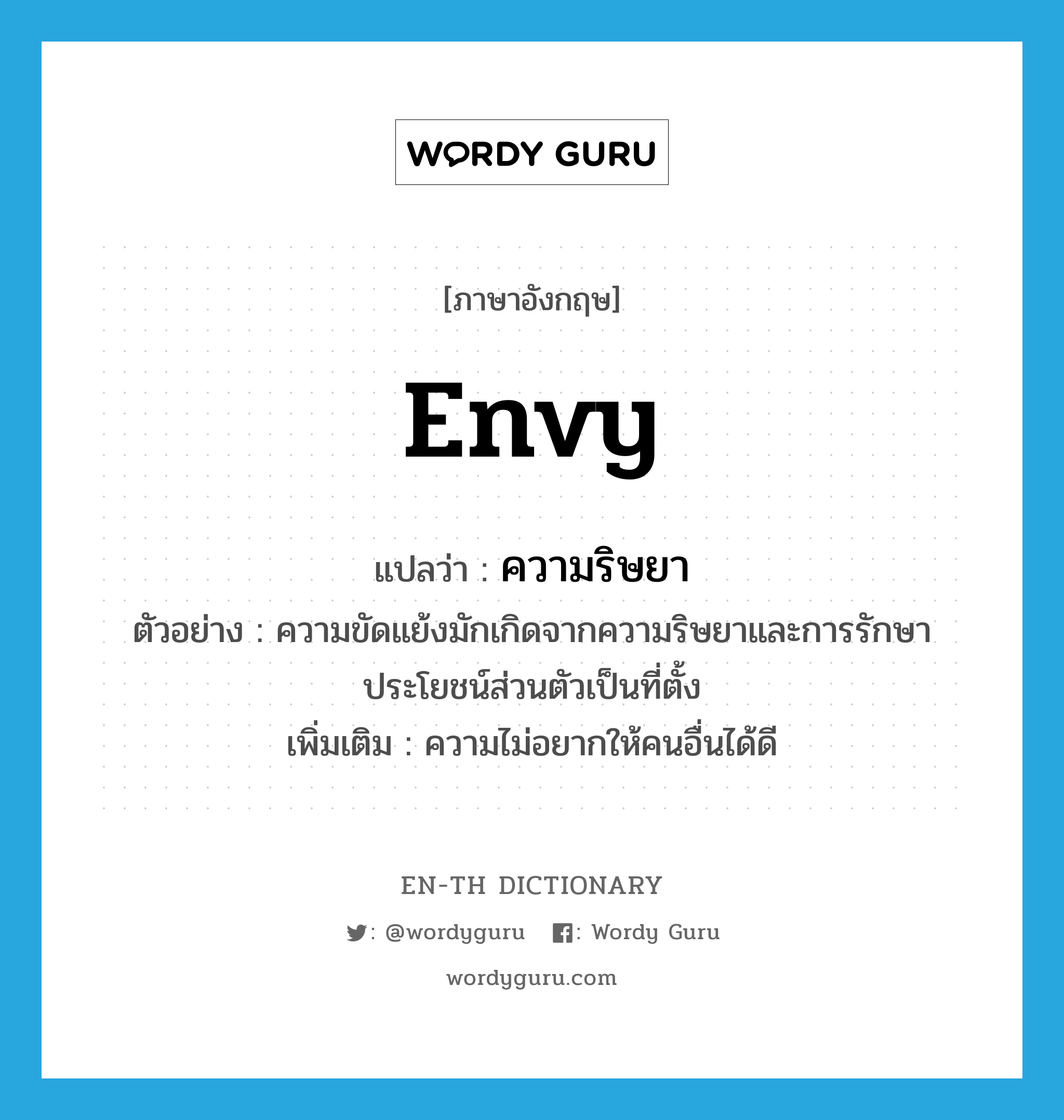 envy แปลว่า?, คำศัพท์ภาษาอังกฤษ envy แปลว่า ความริษยา ประเภท N ตัวอย่าง ความขัดแย้งมักเกิดจากความริษยาและการรักษาประโยชน์ส่วนตัวเป็นที่ตั้ง เพิ่มเติม ความไม่อยากให้คนอื่นได้ดี หมวด N