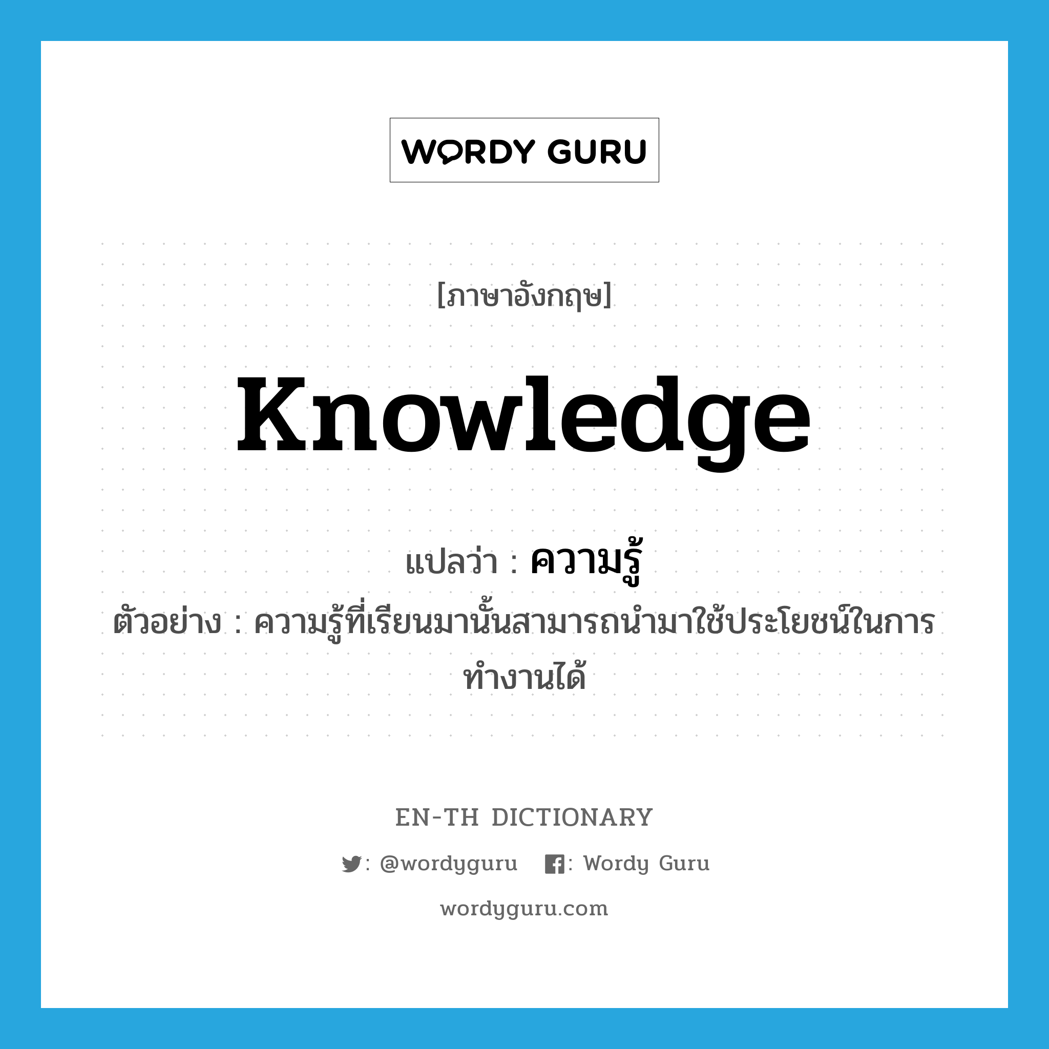 ความรู้ ภาษาอังกฤษ?, คำศัพท์ภาษาอังกฤษ ความรู้ แปลว่า knowledge ประเภท N ตัวอย่าง ความรู้ที่เรียนมานั้นสามารถนำมาใช้ประโยชน์ในการทำงานได้ หมวด N