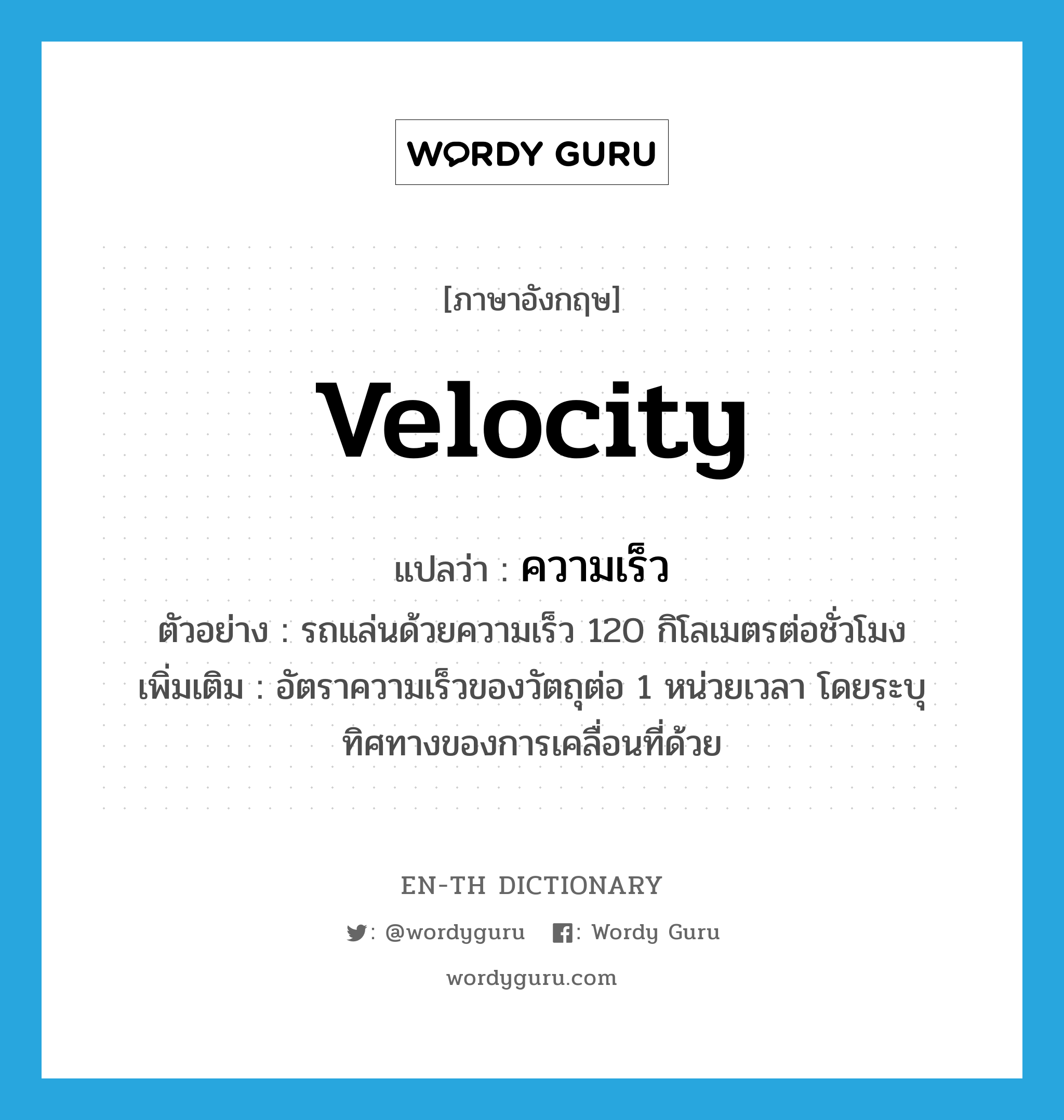 velocity แปลว่า?, คำศัพท์ภาษาอังกฤษ velocity แปลว่า ความเร็ว ประเภท N ตัวอย่าง รถแล่นด้วยความเร็ว 120 กิโลเมตรต่อชั่วโมง เพิ่มเติม อัตราความเร็วของวัตถุต่อ 1 หน่วยเวลา โดยระบุทิศทางของการเคลื่อนที่ด้วย หมวด N