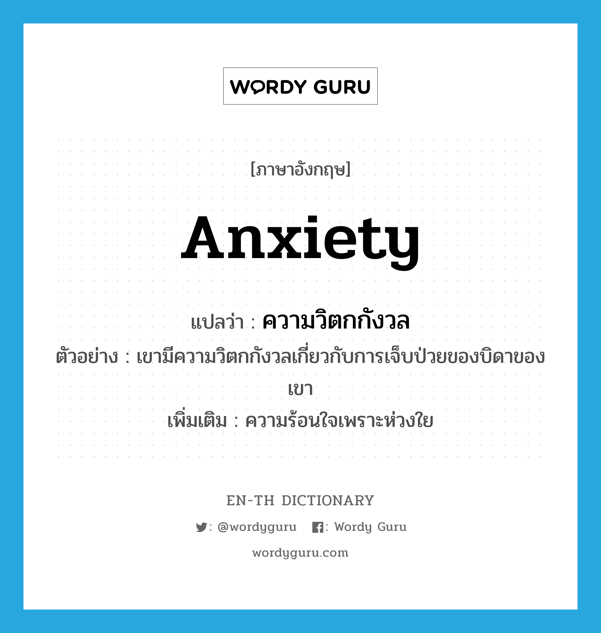 anxiety แปลว่า?, คำศัพท์ภาษาอังกฤษ anxiety แปลว่า ความวิตกกังวล ประเภท N ตัวอย่าง เขามีความวิตกกังวลเกี่ยวกับการเจ็บป่วยของบิดาของเขา เพิ่มเติม ความร้อนใจเพราะห่วงใย หมวด N