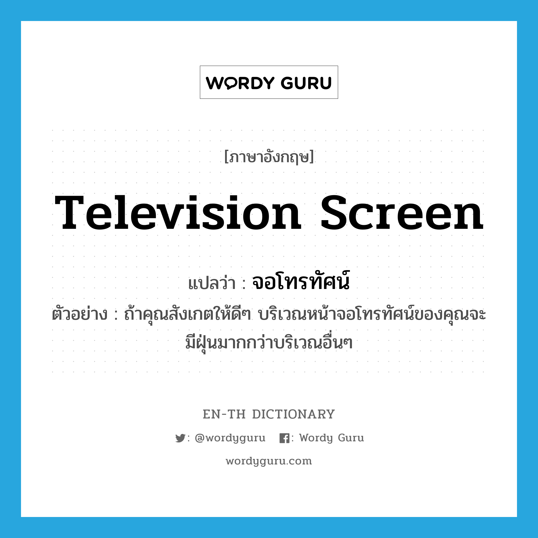 television screen แปลว่า?, คำศัพท์ภาษาอังกฤษ television screen แปลว่า จอโทรทัศน์ ประเภท N ตัวอย่าง ถ้าคุณสังเกตให้ดีๆ บริเวณหน้าจอโทรทัศน์ของคุณจะมีฝุ่นมากกว่าบริเวณอื่นๆ หมวด N