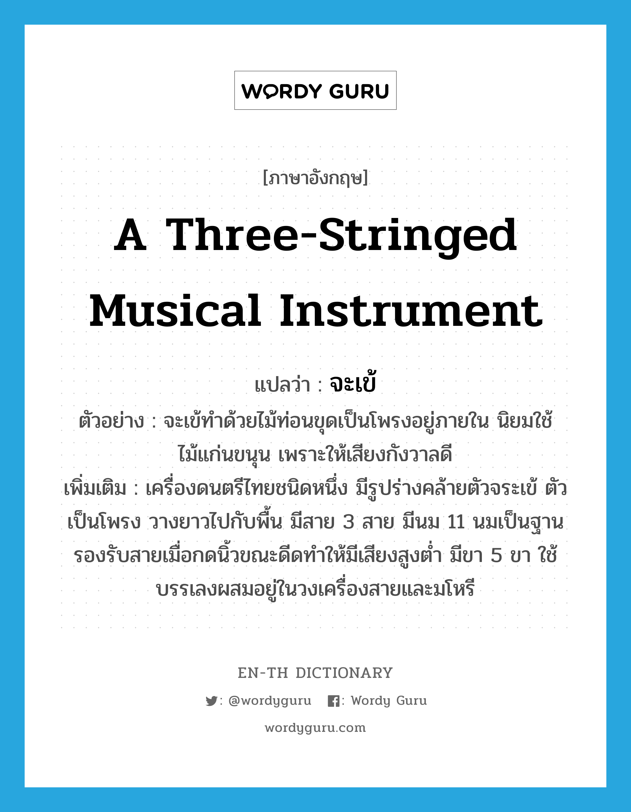 a three-stringed musical instrument แปลว่า?, คำศัพท์ภาษาอังกฤษ a three-stringed musical instrument แปลว่า จะเข้ ประเภท N ตัวอย่าง จะเข้ทำด้วยไม้ท่อนขุดเป็นโพรงอยู่ภายใน นิยมใช้ไม้แก่นขนุน เพราะให้เสียงกังวาลดี เพิ่มเติม เครื่องดนตรีไทยชนิดหนึ่ง มีรูปร่างคล้ายตัวจระเข้ ตัวเป็นโพรง วางยาวไปกับพื้น มีสาย 3 สาย มีนม 11 นมเป็นฐานรองรับสายเมื่อกดนิ้วขณะดีดทำให้มีเสียงสูงต่ำ มีขา 5 ขา ใช้บรรเลงผสมอยู่ในวงเครื่องสายและมโหรี หมวด N