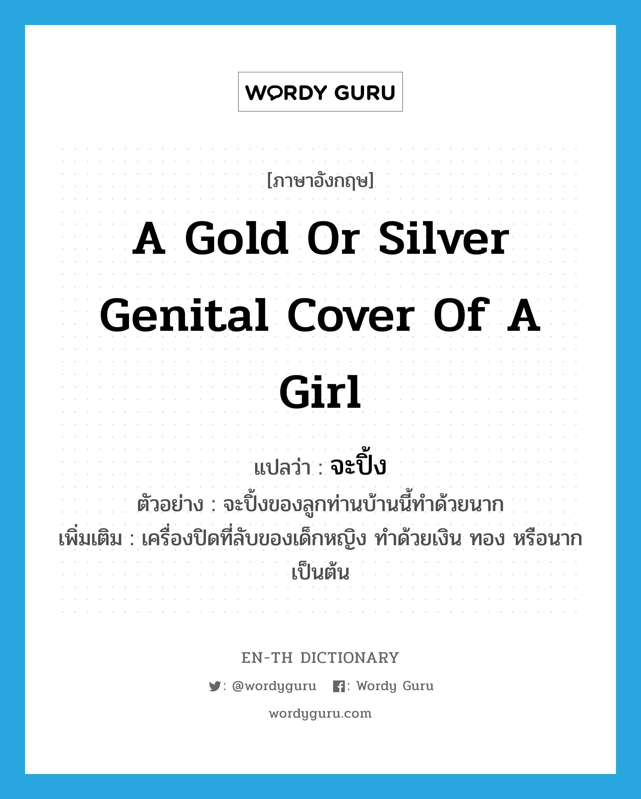 a gold or silver genital cover of a girl แปลว่า? คำศัพท์ในกลุ่มประเภท N, คำศัพท์ภาษาอังกฤษ a gold or silver genital cover of a girl แปลว่า จะปิ้ง ประเภท N ตัวอย่าง จะปิ้งของลูกท่านบ้านนี้ทำด้วยนาก เพิ่มเติม เครื่องปิดที่ลับของเด็กหญิง ทำด้วยเงิน ทอง หรือนากเป็นต้น หมวด N