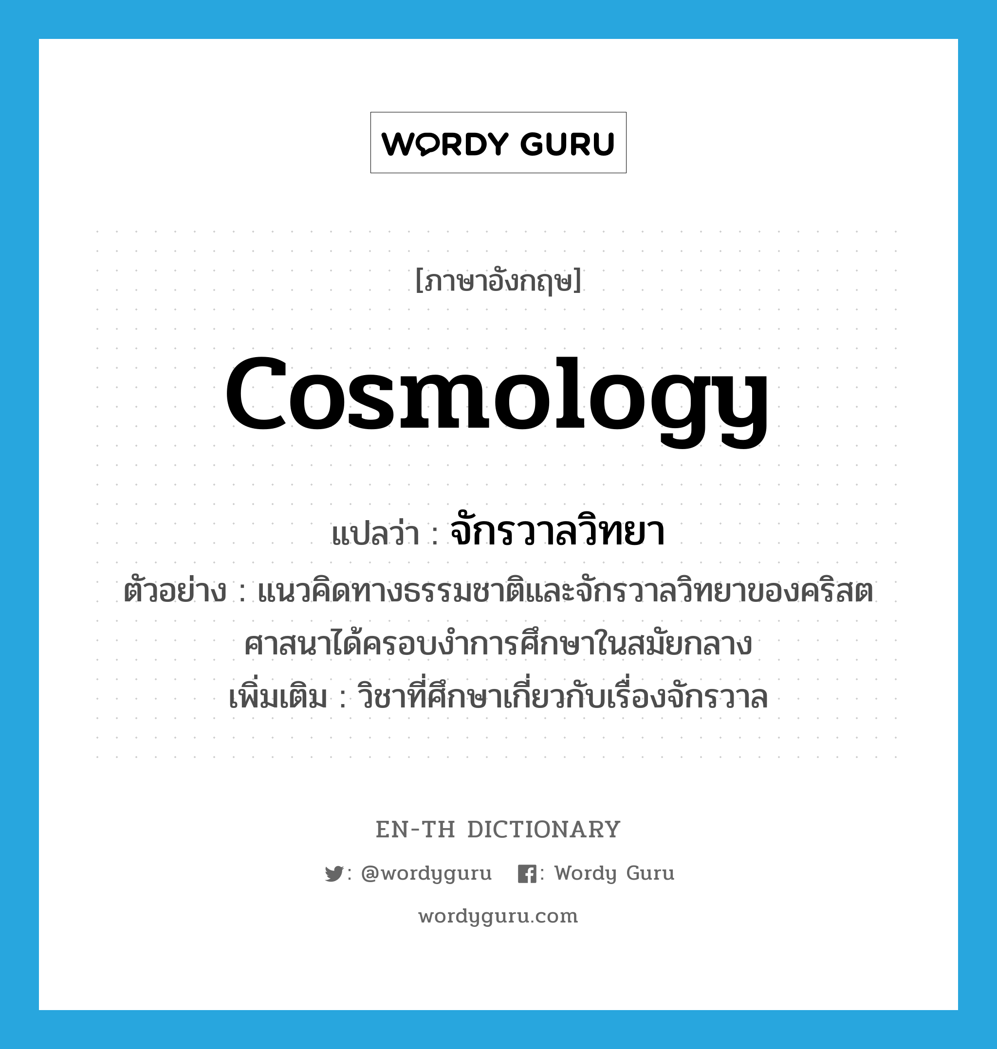 cosmology แปลว่า?, คำศัพท์ภาษาอังกฤษ cosmology แปลว่า จักรวาลวิทยา ประเภท N ตัวอย่าง แนวคิดทางธรรมชาติและจักรวาลวิทยาของคริสตศาสนาได้ครอบงำการศึกษาในสมัยกลาง เพิ่มเติม วิชาที่ศึกษาเกี่ยวกับเรื่องจักรวาล หมวด N