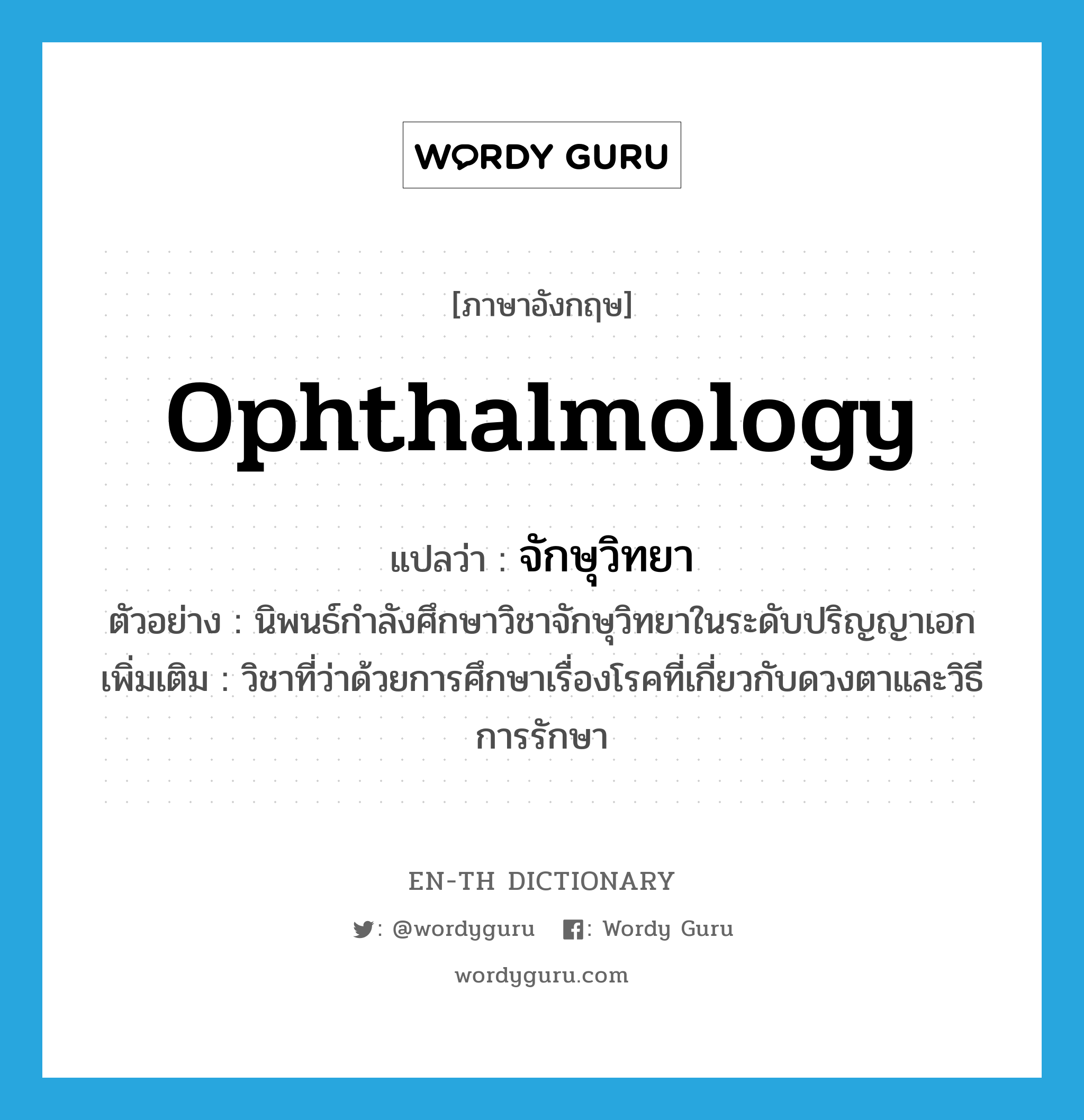 ophthalmology แปลว่า?, คำศัพท์ภาษาอังกฤษ ophthalmology แปลว่า จักษุวิทยา ประเภท N ตัวอย่าง นิพนธ์กำลังศึกษาวิชาจักษุวิทยาในระดับปริญญาเอก เพิ่มเติม วิชาที่ว่าด้วยการศึกษาเรื่องโรคที่เกี่ยวกับดวงตาและวิธีการรักษา หมวด N