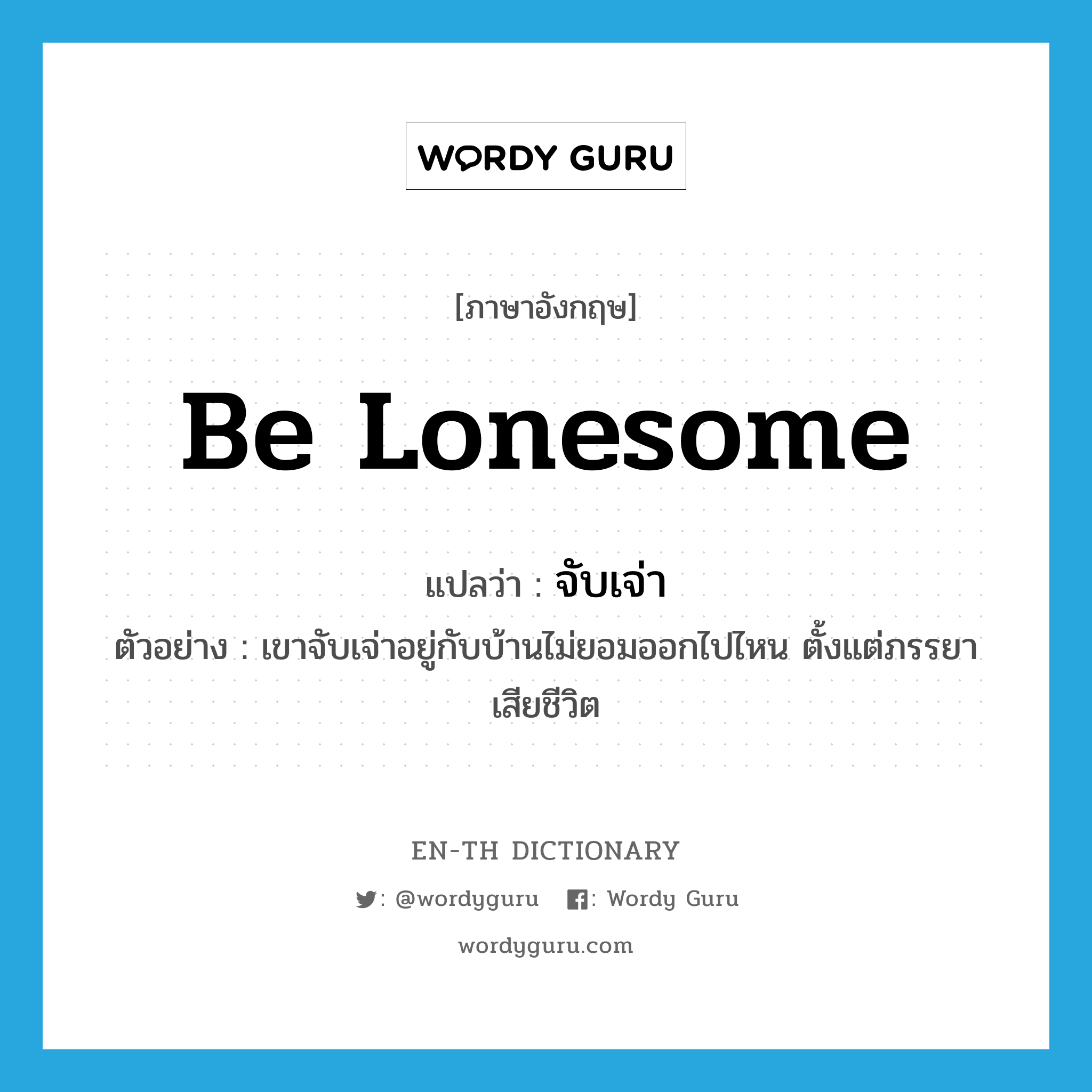 be lonesome แปลว่า?, คำศัพท์ภาษาอังกฤษ be lonesome แปลว่า จับเจ่า ประเภท V ตัวอย่าง เขาจับเจ่าอยู่กับบ้านไม่ยอมออกไปไหน ตั้งแต่ภรรยาเสียชีวิต หมวด V