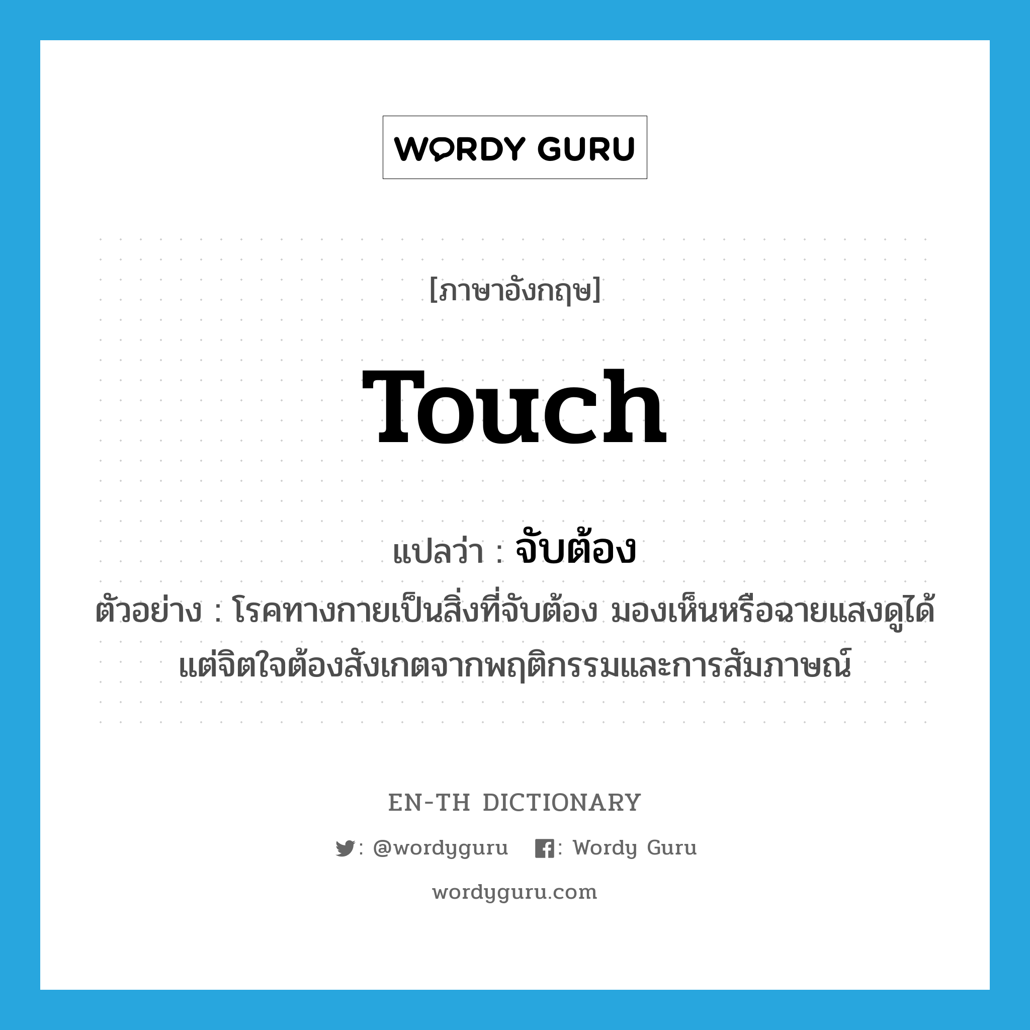 touch แปลว่า?, คำศัพท์ภาษาอังกฤษ touch แปลว่า จับต้อง ประเภท V ตัวอย่าง โรคทางกายเป็นสิ่งที่จับต้อง มองเห็นหรือฉายแสงดูได้ แต่จิตใจต้องสังเกตจากพฤติกรรมและการสัมภาษณ์ หมวด V