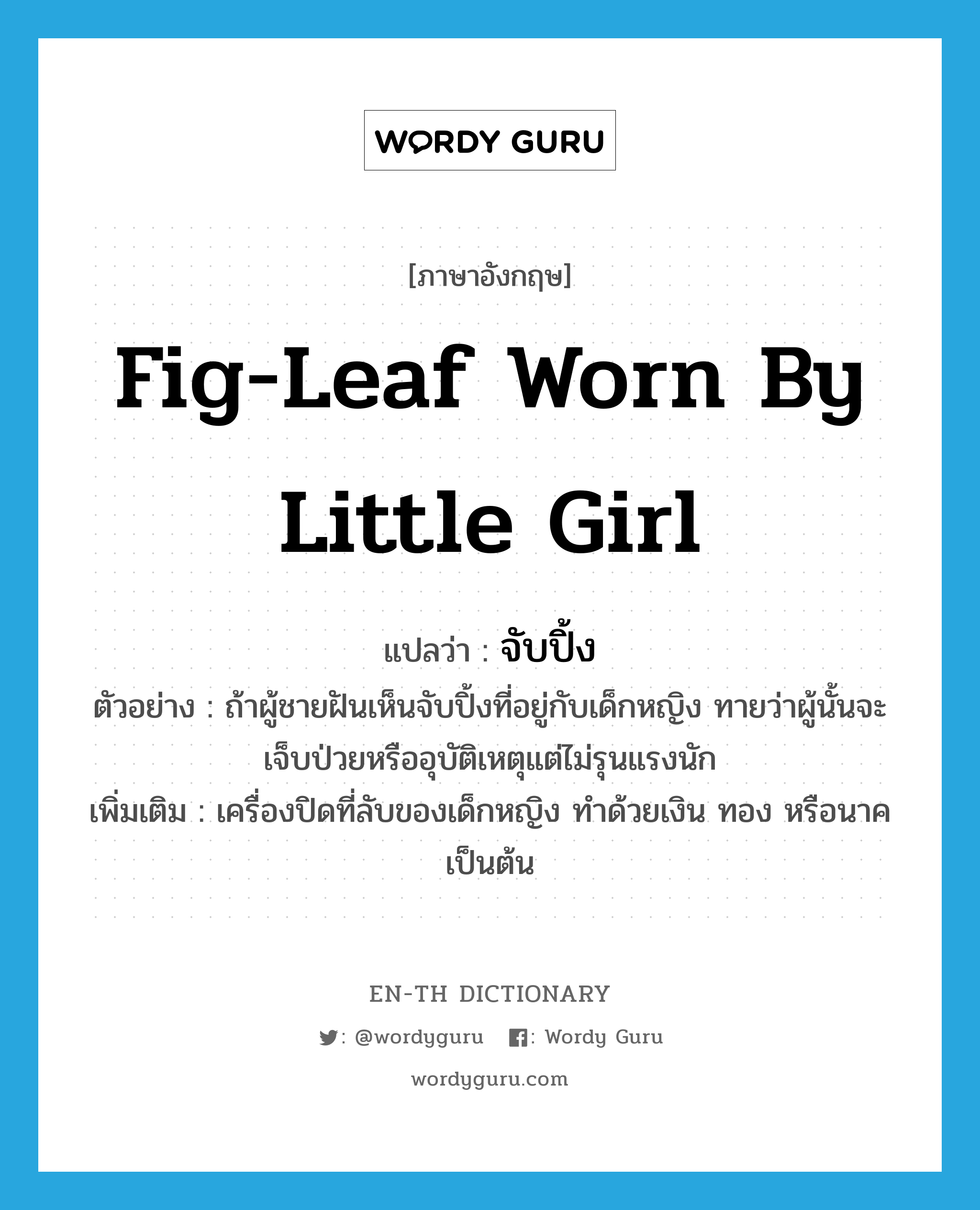 fig-leaf worn by little girl แปลว่า?, คำศัพท์ภาษาอังกฤษ fig-leaf worn by little girl แปลว่า จับปิ้ง ประเภท N ตัวอย่าง ถ้าผู้ชายฝันเห็นจับปิ้งที่อยู่กับเด็กหญิง ทายว่าผู้นั้นจะเจ็บป่วยหรืออุบัติเหตุแต่ไม่รุนแรงนัก เพิ่มเติม เครื่องปิดที่ลับของเด็กหญิง ทำด้วยเงิน ทอง หรือนาค เป็นต้น หมวด N
