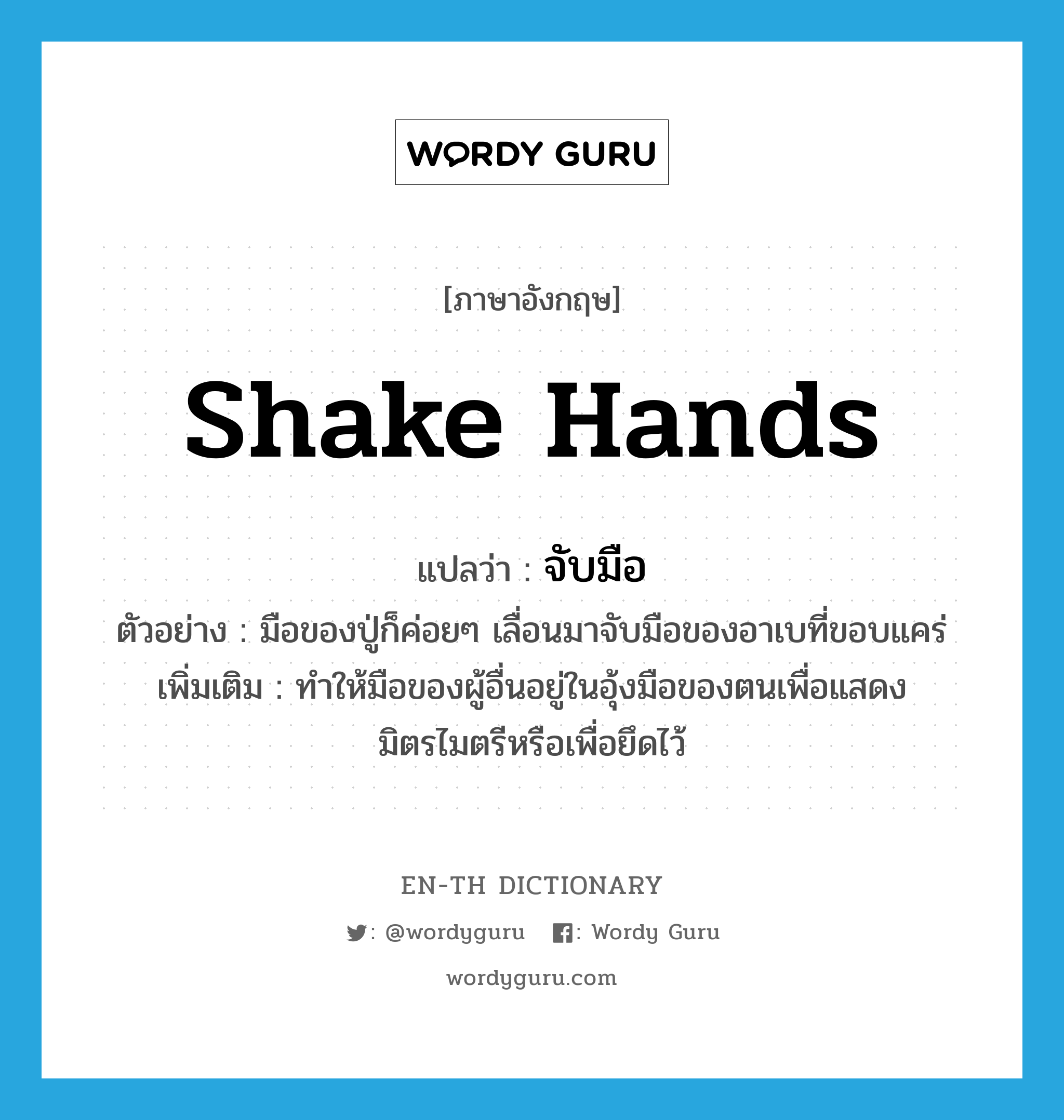shake hands แปลว่า?, คำศัพท์ภาษาอังกฤษ shake hands แปลว่า จับมือ ประเภท V ตัวอย่าง มือของปู่ก็ค่อยๆ เลื่อนมาจับมือของอาเบที่ขอบแคร่ เพิ่มเติม ทำให้มือของผู้อื่นอยู่ในอุ้งมือของตนเพื่อแสดงมิตรไมตรีหรือเพื่อยึดไว้ หมวด V