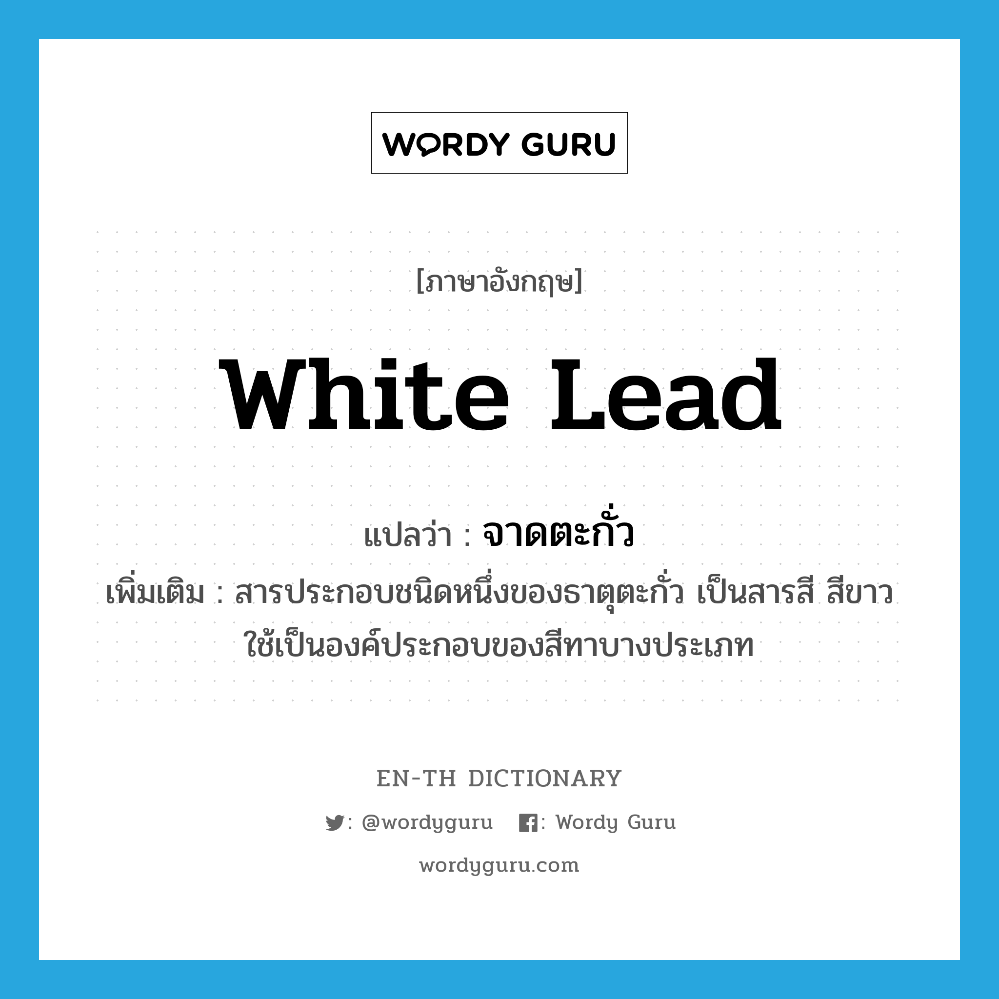 white lead แปลว่า?, คำศัพท์ภาษาอังกฤษ white lead แปลว่า จาดตะกั่ว ประเภท N เพิ่มเติม สารประกอบชนิดหนึ่งของธาตุตะกั่ว เป็นสารสี สีขาว ใช้เป็นองค์ประกอบของสีทาบางประเภท หมวด N