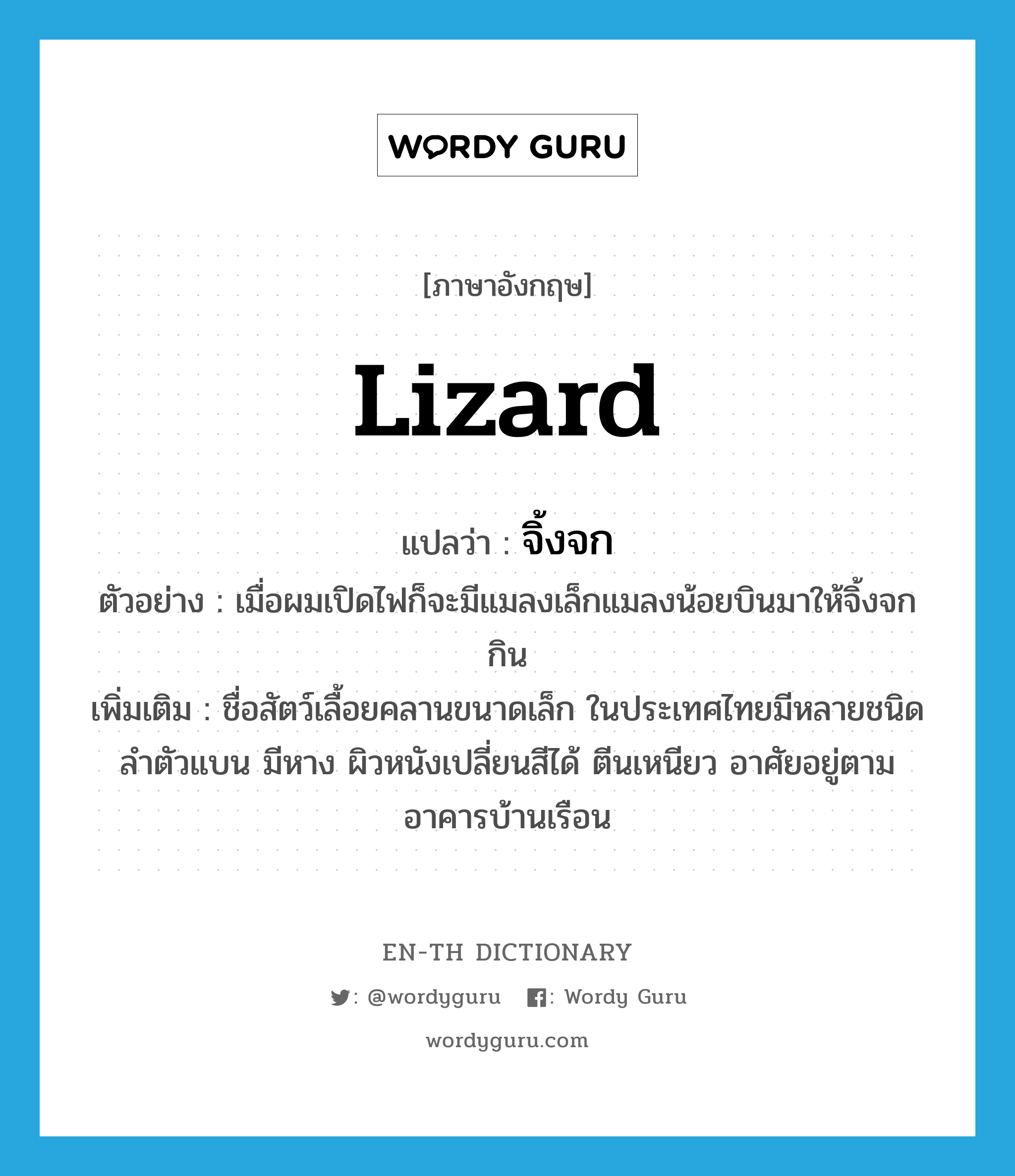 lizard แปลว่า?, คำศัพท์ภาษาอังกฤษ lizard แปลว่า จิ้งจก ประเภท N ตัวอย่าง เมื่อผมเปิดไฟก็จะมีแมลงเล็กแมลงน้อยบินมาให้จิ้งจกกิน เพิ่มเติม ชื่อสัตว์เลื้อยคลานขนาดเล็ก ในประเทศไทยมีหลายชนิด ลำตัวแบน มีหาง ผิวหนังเปลี่ยนสีได้ ตีนเหนียว อาศัยอยู่ตามอาคารบ้านเรือน หมวด N