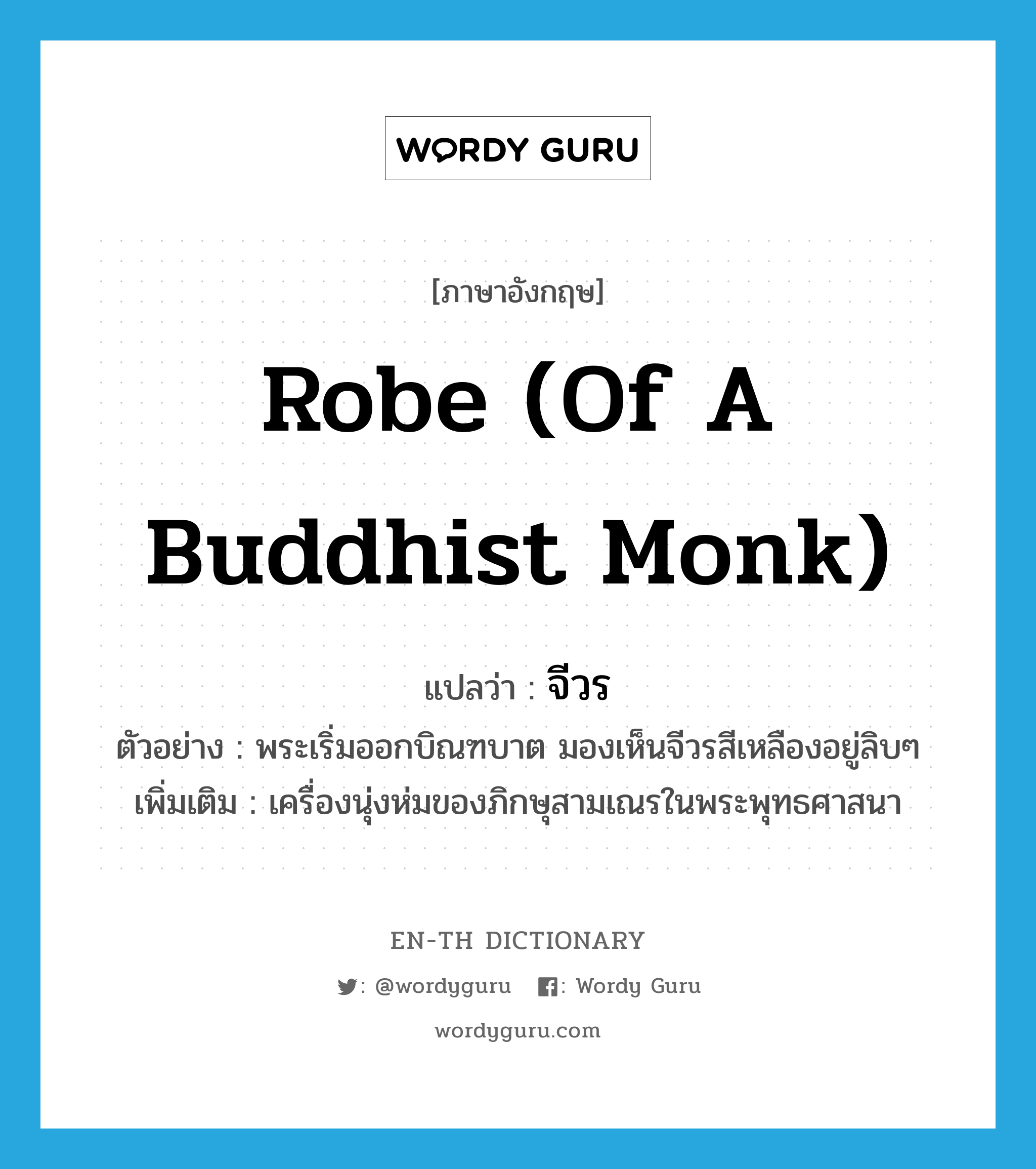 robe (of a Buddhist monk) แปลว่า?, คำศัพท์ภาษาอังกฤษ robe (of a Buddhist monk) แปลว่า จีวร ประเภท N ตัวอย่าง พระเริ่มออกบิณฑบาต มองเห็นจีวรสีเหลืองอยู่ลิบๆ เพิ่มเติม เครื่องนุ่งห่มของภิกษุสามเณรในพระพุทธศาสนา หมวด N