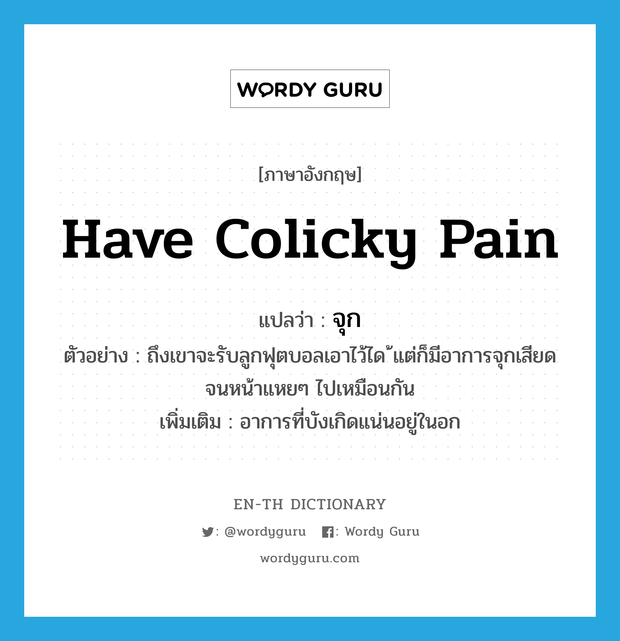 have colicky pain แปลว่า?, คำศัพท์ภาษาอังกฤษ have colicky pain แปลว่า จุก ประเภท V ตัวอย่าง ถึงเขาจะรับลูกฟุตบอลเอาไว้ได ้แต่ก็มีอาการจุกเสียดจนหน้าแหยๆ ไปเหมือนกัน เพิ่มเติม อาการที่บังเกิดแน่นอยู่ในอก หมวด V