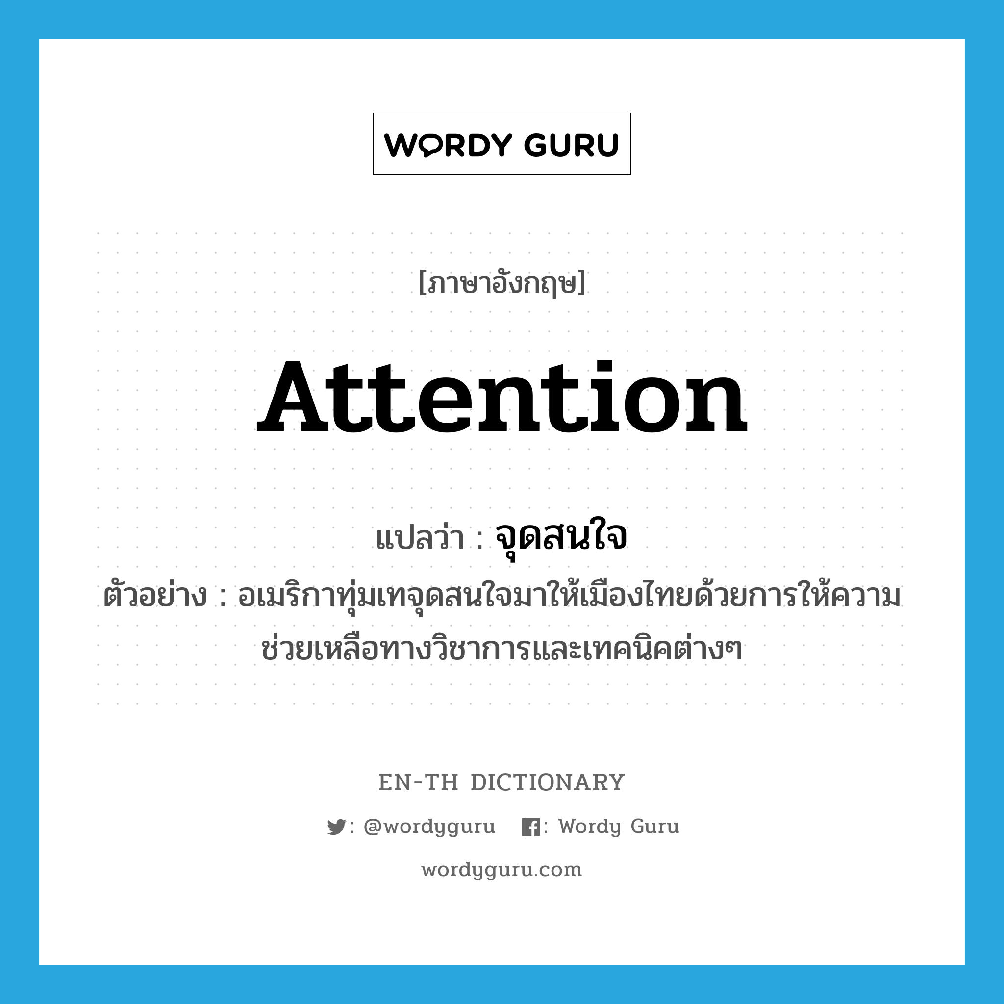 จุดสนใจ ภาษาอังกฤษ?, คำศัพท์ภาษาอังกฤษ จุดสนใจ แปลว่า attention ประเภท N ตัวอย่าง อเมริกาทุ่มเทจุดสนใจมาให้เมืองไทยด้วยการให้ความช่วยเหลือทางวิชาการและเทคนิคต่างๆ หมวด N
