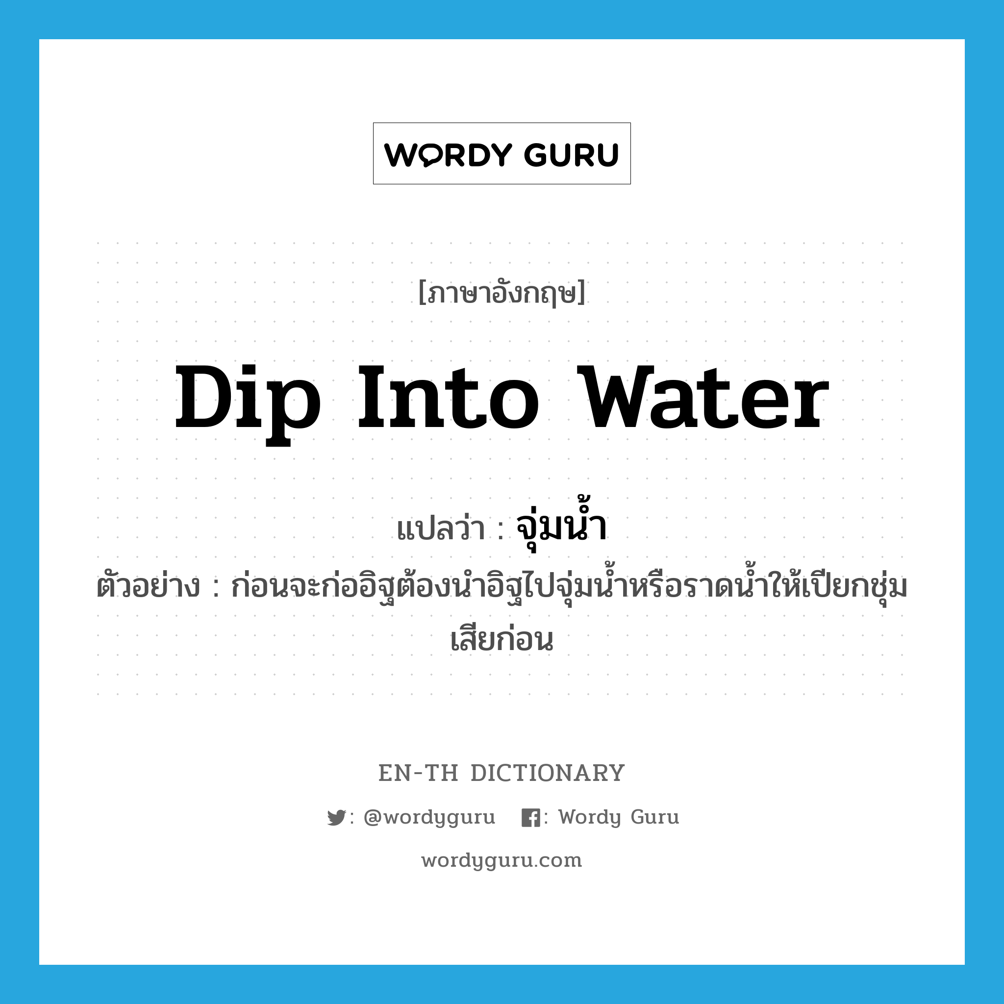 dip into water แปลว่า?, คำศัพท์ภาษาอังกฤษ dip into water แปลว่า จุ่มน้ำ ประเภท V ตัวอย่าง ก่อนจะก่ออิฐต้องนำอิฐไปจุ่มน้ำหรือราดน้ำให้เปียกชุ่มเสียก่อน หมวด V