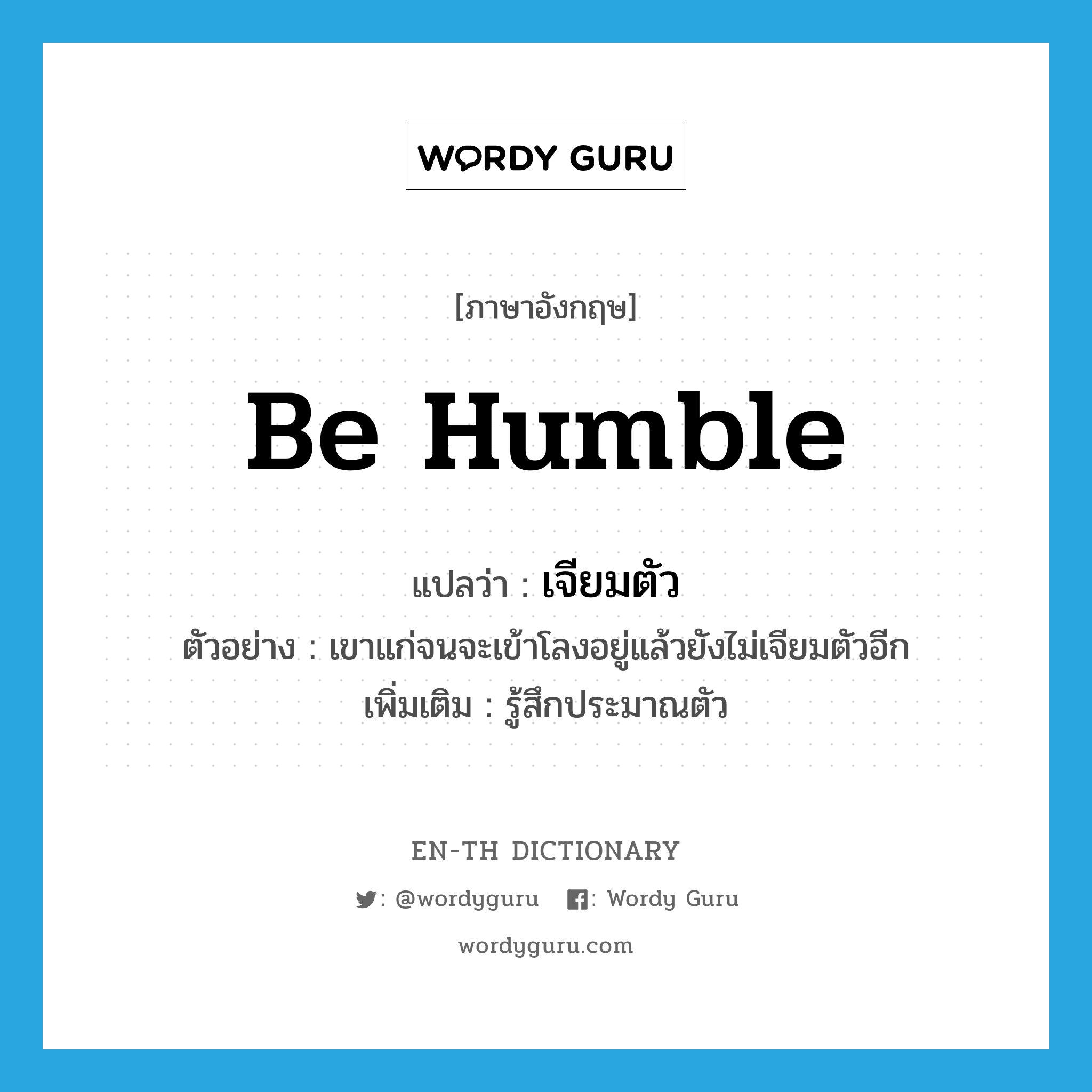 be humble แปลว่า?, คำศัพท์ภาษาอังกฤษ be humble แปลว่า เจียมตัว ประเภท V ตัวอย่าง เขาแก่จนจะเข้าโลงอยู่แล้วยังไม่เจียมตัวอีก เพิ่มเติม รู้สึกประมาณตัว หมวด V
