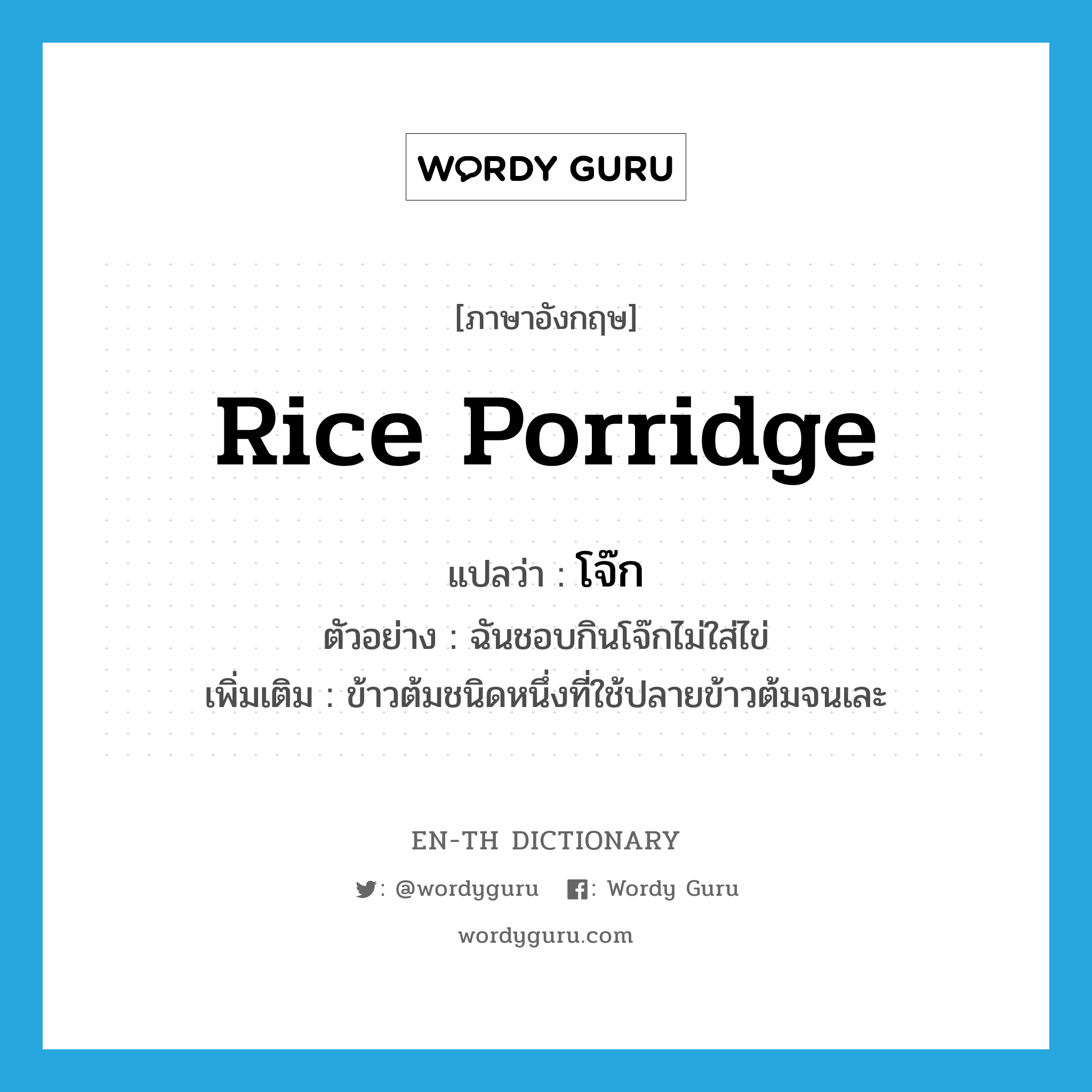 rice porridge แปลว่า?, คำศัพท์ภาษาอังกฤษ rice porridge แปลว่า โจ๊ก ประเภท N ตัวอย่าง ฉันชอบกินโจ๊กไม่ใส่ไข่ เพิ่มเติม ข้าวต้มชนิดหนึ่งที่ใช้ปลายข้าวต้มจนเละ หมวด N