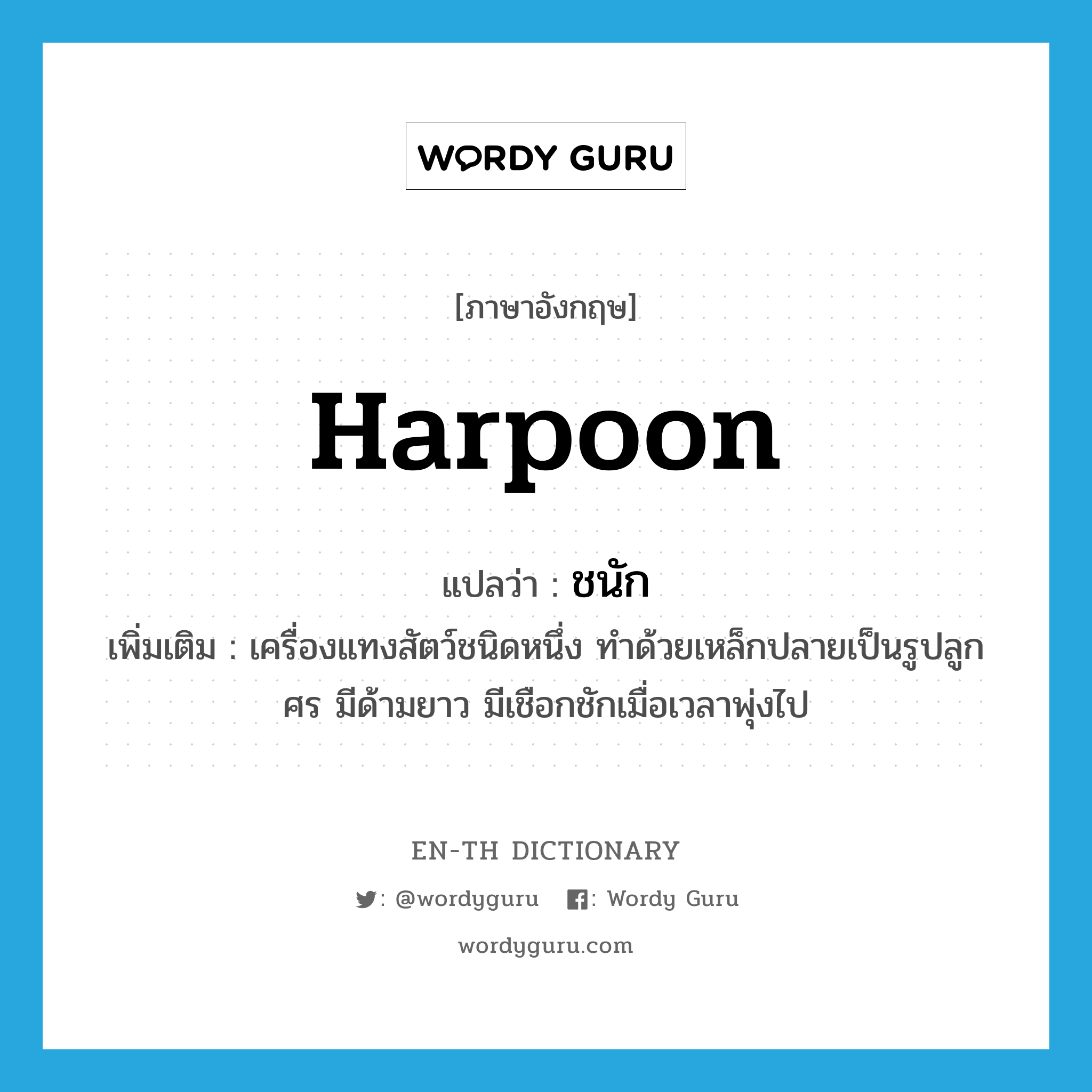 harpoon แปลว่า?, คำศัพท์ภาษาอังกฤษ harpoon แปลว่า ชนัก ประเภท N เพิ่มเติม เครื่องแทงสัตว์ชนิดหนึ่ง ทำด้วยเหล็กปลายเป็นรูปลูกศร มีด้ามยาว มีเชือกชักเมื่อเวลาพุ่งไป หมวด N