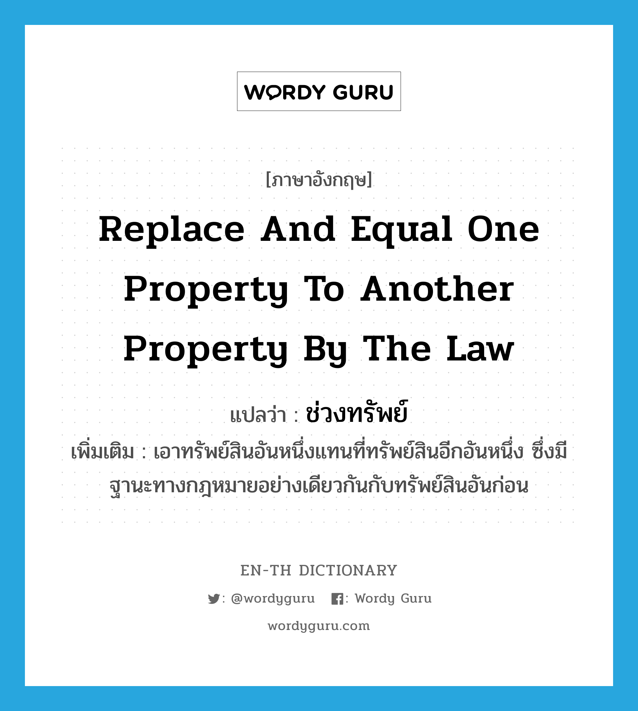replace and equal one property to another property by the law แปลว่า?, คำศัพท์ภาษาอังกฤษ replace and equal one property to another property by the law แปลว่า ช่วงทรัพย์ ประเภท N เพิ่มเติม เอาทรัพย์สินอันหนึ่งแทนที่ทรัพย์สินอีกอันหนึ่ง ซึ่งมีฐานะทางกฎหมายอย่างเดียวกันกับทรัพย์สินอันก่อน หมวด N