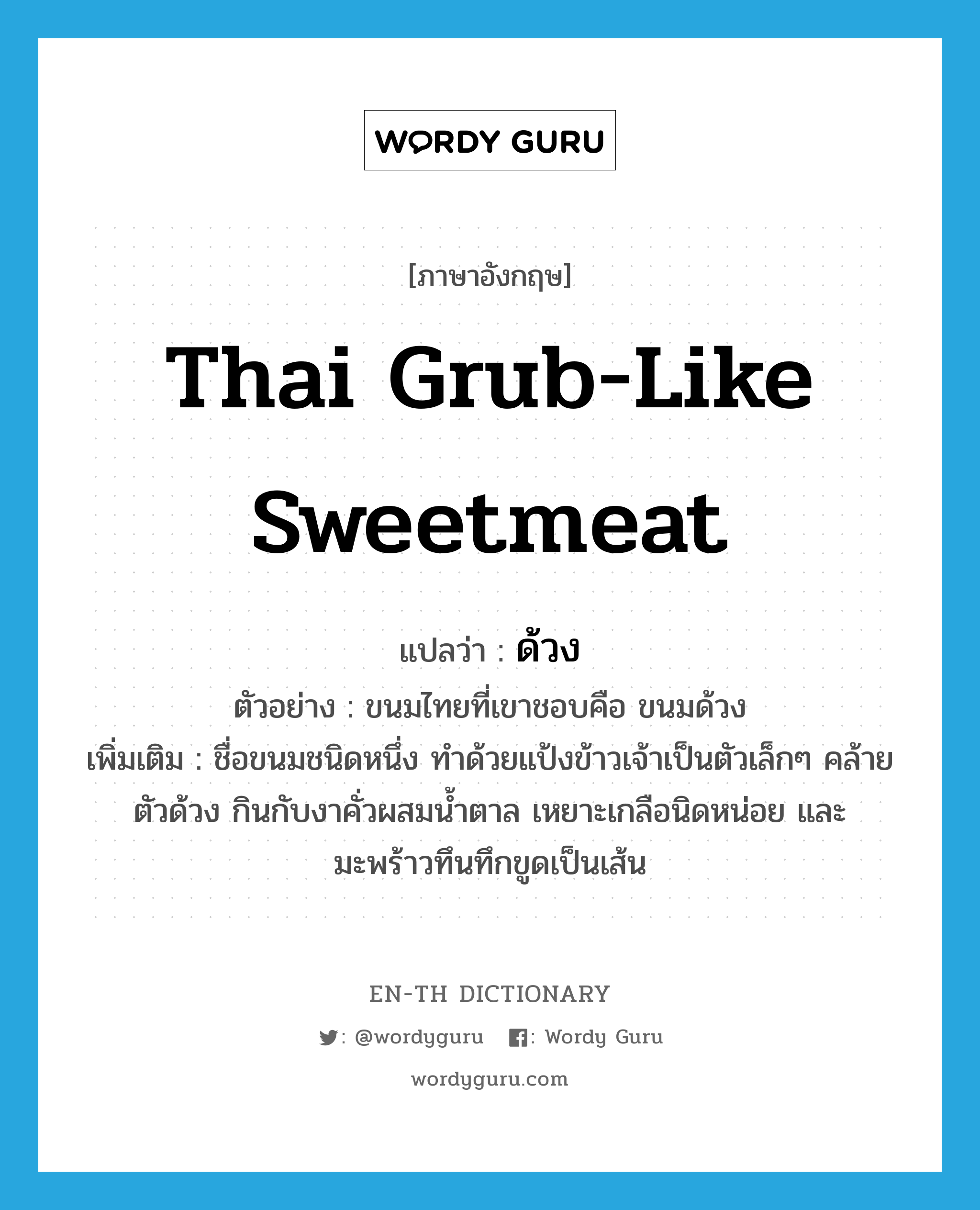 Thai grub-like sweetmeat แปลว่า?, คำศัพท์ภาษาอังกฤษ Thai grub-like sweetmeat แปลว่า ด้วง ประเภท N ตัวอย่าง ขนมไทยที่เขาชอบคือ ขนมด้วง เพิ่มเติม ชื่อขนมชนิดหนึ่ง ทำด้วยแป้งข้าวเจ้าเป็นตัวเล็กๆ คล้ายตัวด้วง กินกับงาคั่วผสมน้ำตาล เหยาะเกลือนิดหน่อย และมะพร้าวทึนทึกขูดเป็นเส้น หมวด N