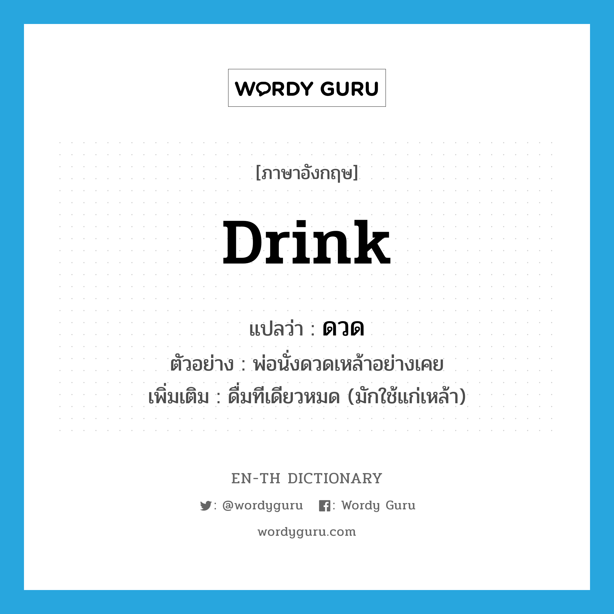 drink แปลว่า?, คำศัพท์ภาษาอังกฤษ drink แปลว่า ดวด ประเภท V ตัวอย่าง พ่อนั่งดวดเหล้าอย่างเคย เพิ่มเติม ดื่มทีเดียวหมด (มักใช้แก่เหล้า) หมวด V