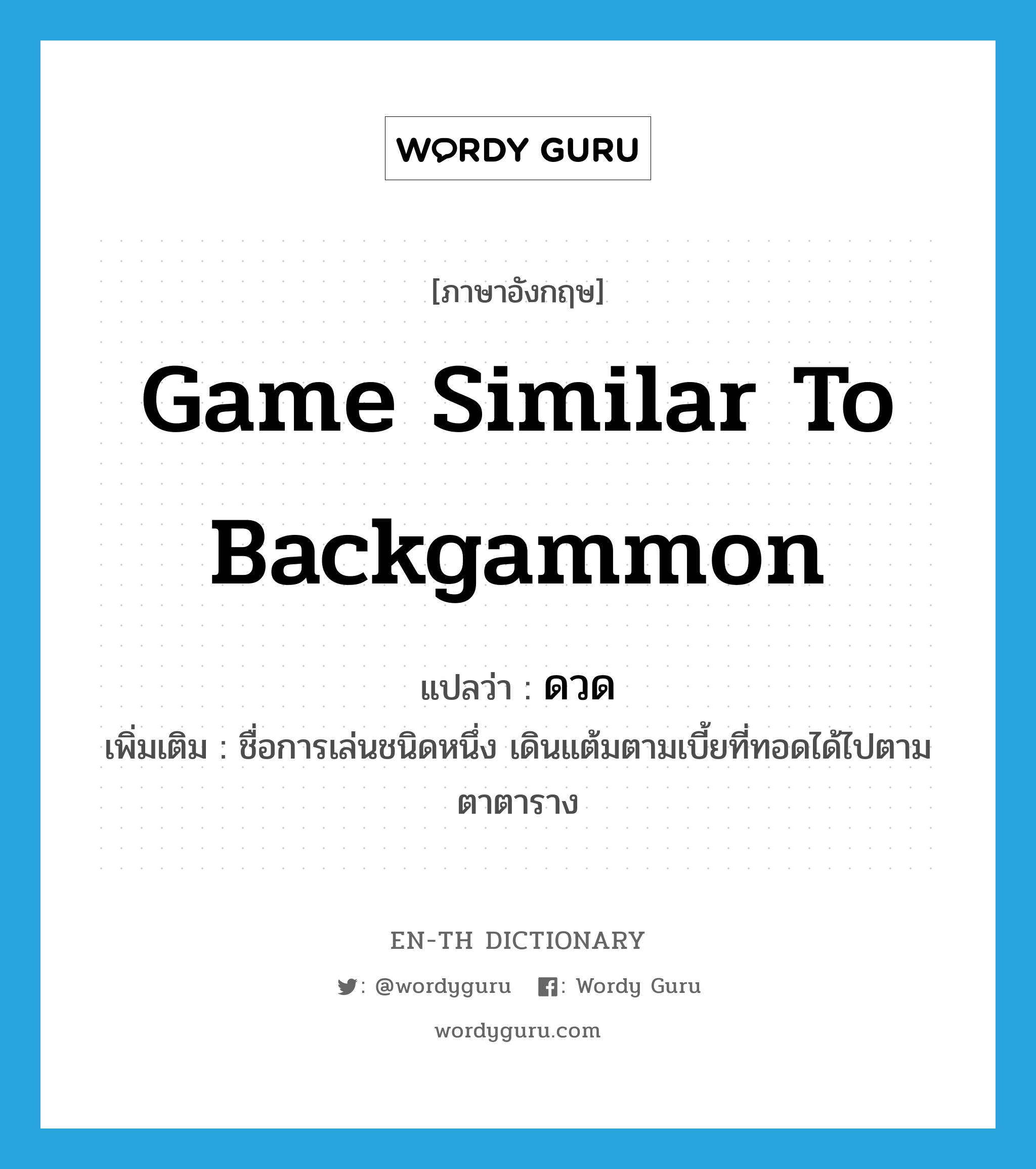 game similar to backgammon แปลว่า?, คำศัพท์ภาษาอังกฤษ game similar to backgammon แปลว่า ดวด ประเภท N เพิ่มเติม ชื่อการเล่นชนิดหนึ่ง เดินแต้มตามเบี้ยที่ทอดได้ไปตามตาตาราง หมวด N