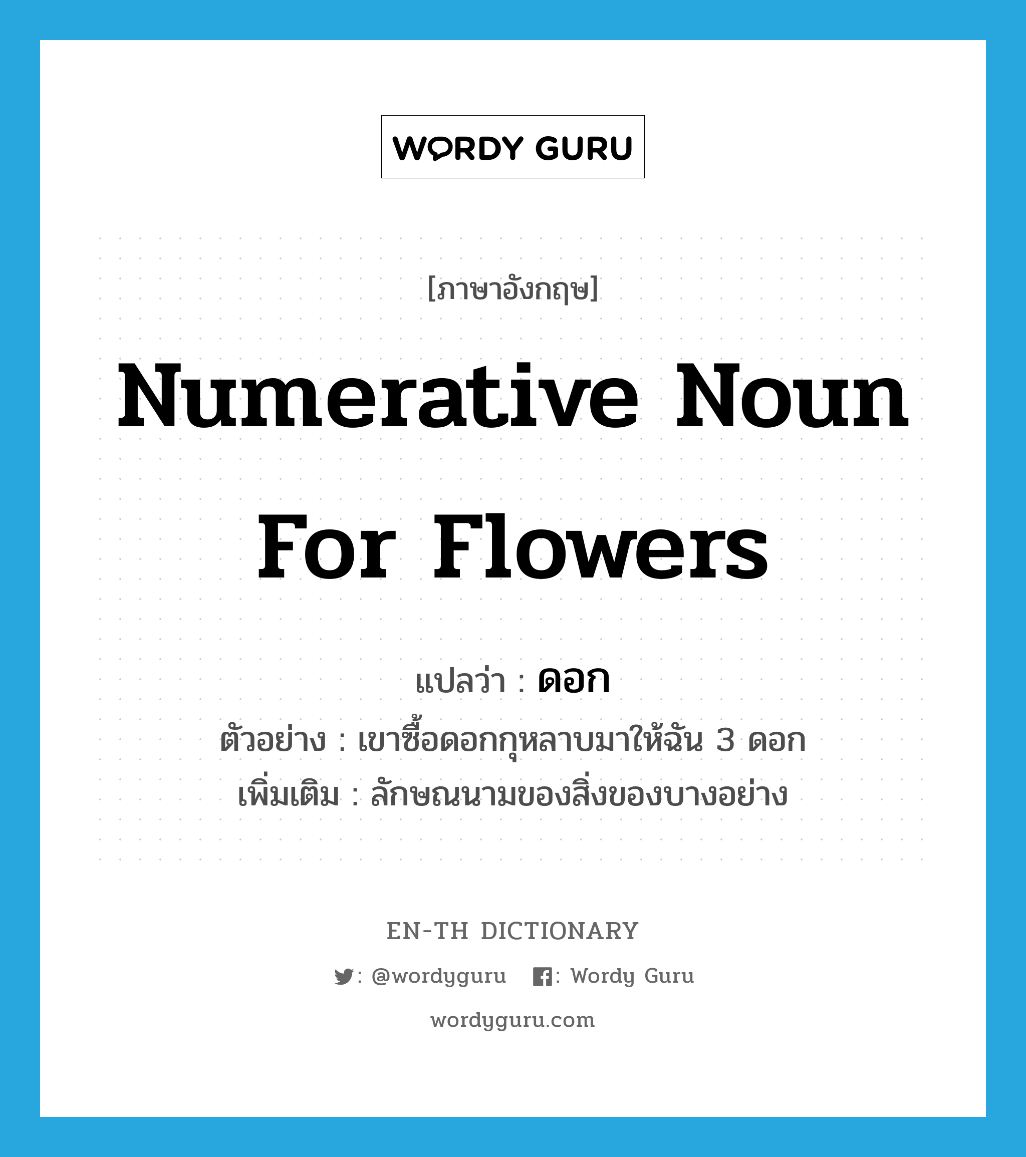 numerative noun for flowers แปลว่า?, คำศัพท์ภาษาอังกฤษ numerative noun for flowers แปลว่า ดอก ประเภท CLAS ตัวอย่าง เขาซื้อดอกกุหลาบมาให้ฉัน 3 ดอก เพิ่มเติม ลักษณนามของสิ่งของบางอย่าง หมวด CLAS