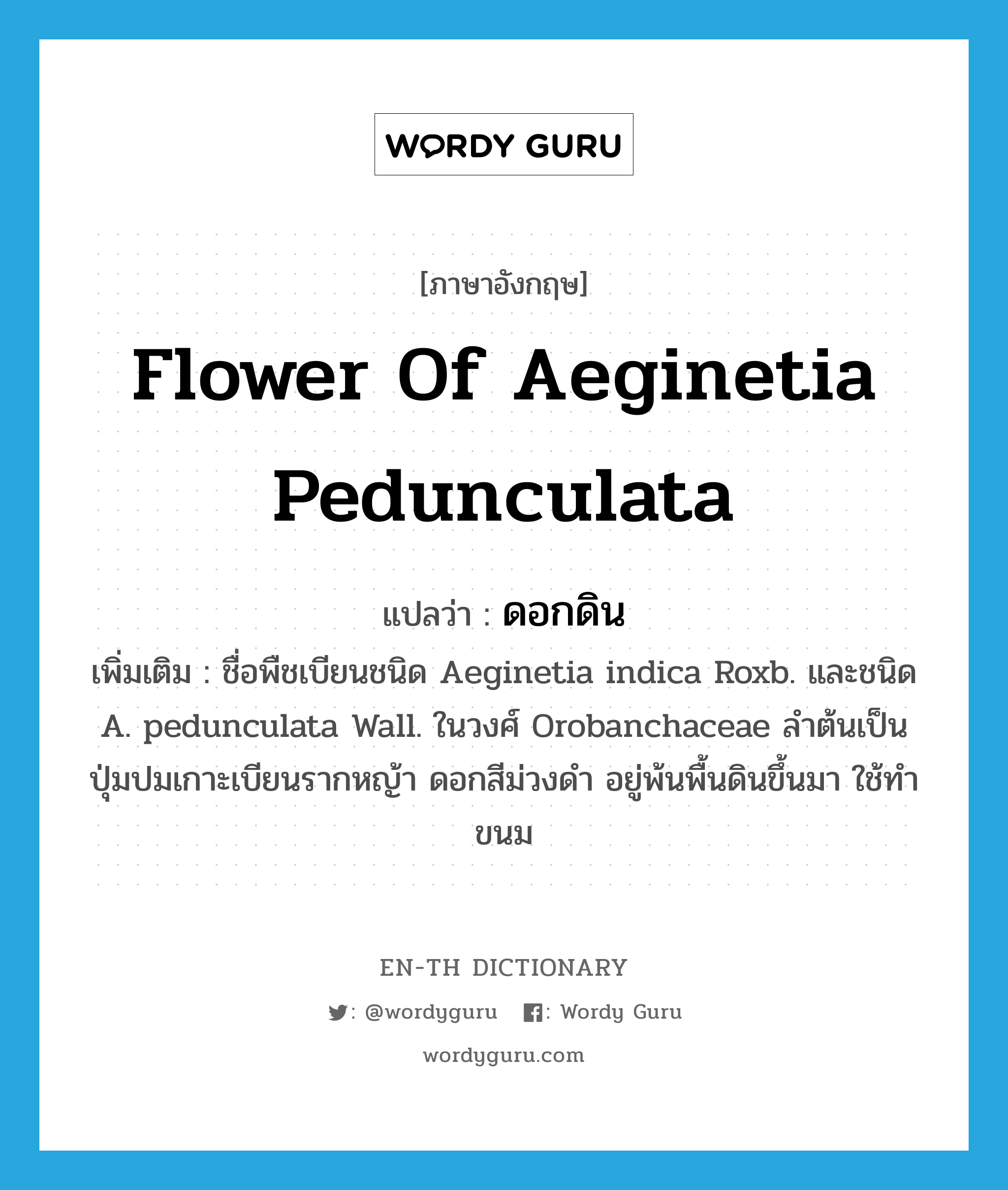 ดอกดิน ภาษาอังกฤษ?, คำศัพท์ภาษาอังกฤษ ดอกดิน แปลว่า flower of Aeginetia pedunculata ประเภท N เพิ่มเติม ชื่อพืชเบียนชนิด Aeginetia indica Roxb. และชนิด A. pedunculata Wall. ในวงศ์ Orobanchaceae ลำต้นเป็นปุ่มปมเกาะเบียนรากหญ้า ดอกสีม่วงดำ อยู่พ้นพื้นดินขึ้นมา ใช้ทำขนม หมวด N