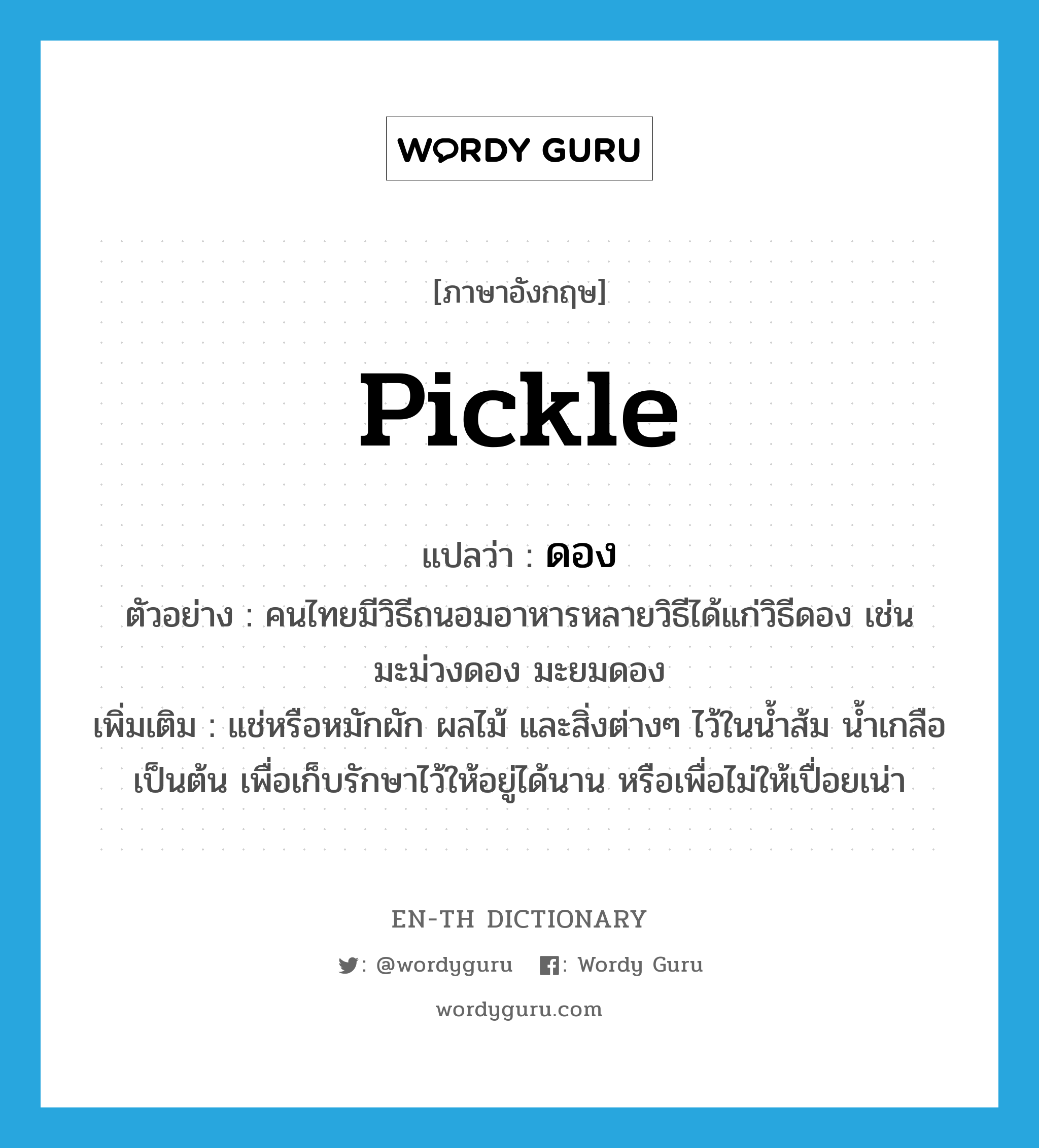 pickle แปลว่า?, คำศัพท์ภาษาอังกฤษ pickle แปลว่า ดอง ประเภท V ตัวอย่าง คนไทยมีวิธีถนอมอาหารหลายวิธีได้แก่วิธีดอง เช่น มะม่วงดอง มะยมดอง เพิ่มเติม แช่หรือหมักผัก ผลไม้ และสิ่งต่างๆ ไว้ในน้ำส้ม น้ำเกลือ เป็นต้น เพื่อเก็บรักษาไว้ให้อยู่ได้นาน หรือเพื่อไม่ให้เปื่อยเน่า หมวด V