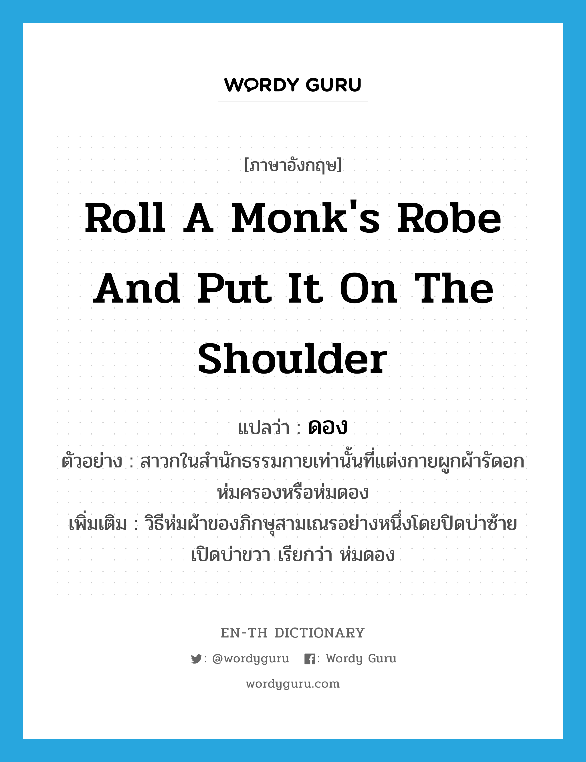 roll a monk's robe and put it on the shoulder แปลว่า?, คำศัพท์ภาษาอังกฤษ roll a monk's robe and put it on the shoulder แปลว่า ดอง ประเภท V ตัวอย่าง สาวกในสำนักธรรมกายเท่านั้นที่แต่งกายผูกผ้ารัดอกห่มครองหรือห่มดอง เพิ่มเติม วิธีห่มผ้าของภิกษุสามเณรอย่างหนึ่งโดยปิดบ่าซ้าย เปิดบ่าขวา เรียกว่า ห่มดอง หมวด V