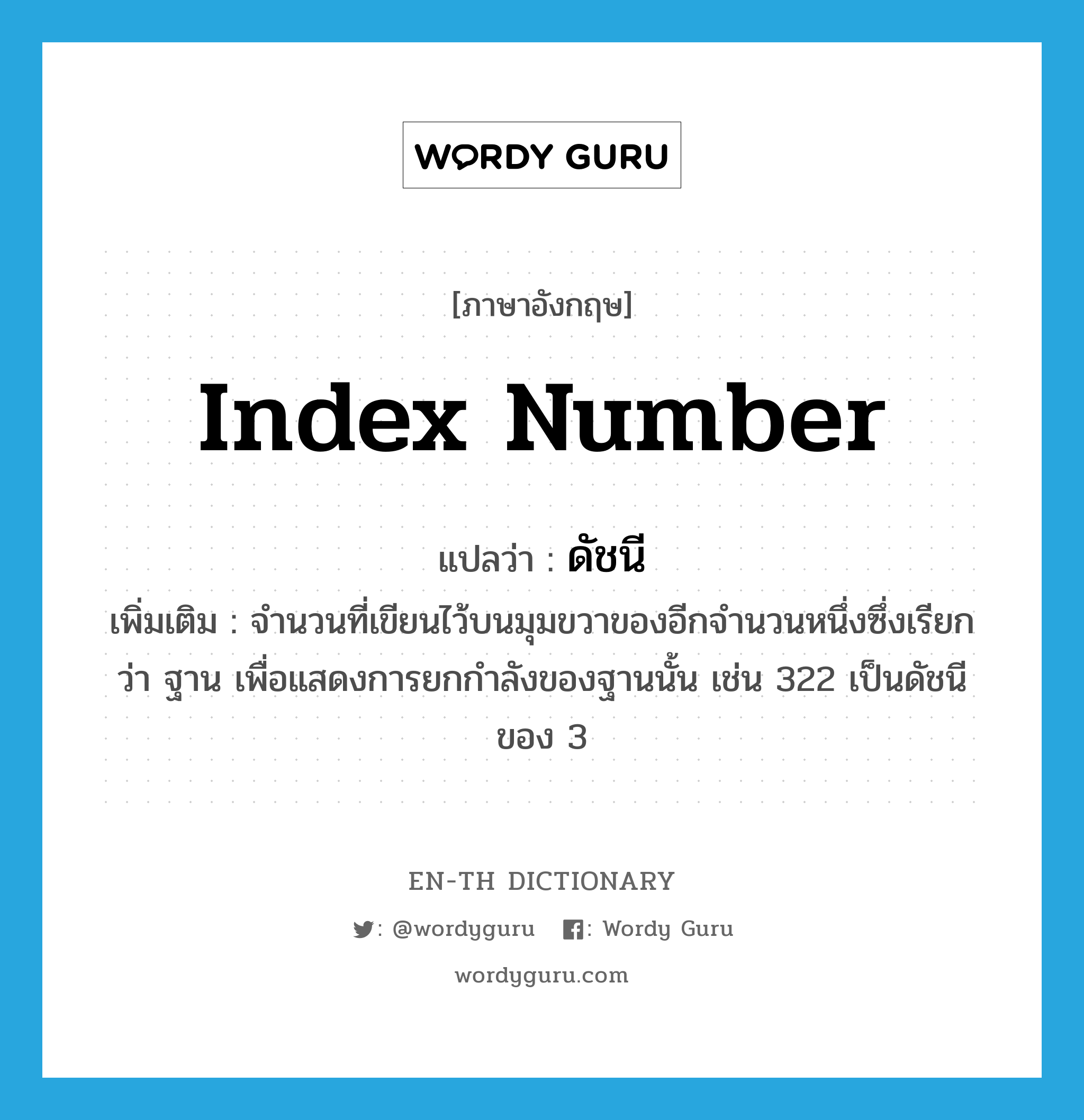 index number แปลว่า?, คำศัพท์ภาษาอังกฤษ index number แปลว่า ดัชนี ประเภท N เพิ่มเติม จำนวนที่เขียนไว้บนมุมขวาของอีกจำนวนหนึ่งซึ่งเรียกว่า ฐาน เพื่อแสดงการยกกำลังของฐานนั้น เช่น 322 เป็นดัชนีของ 3 หมวด N