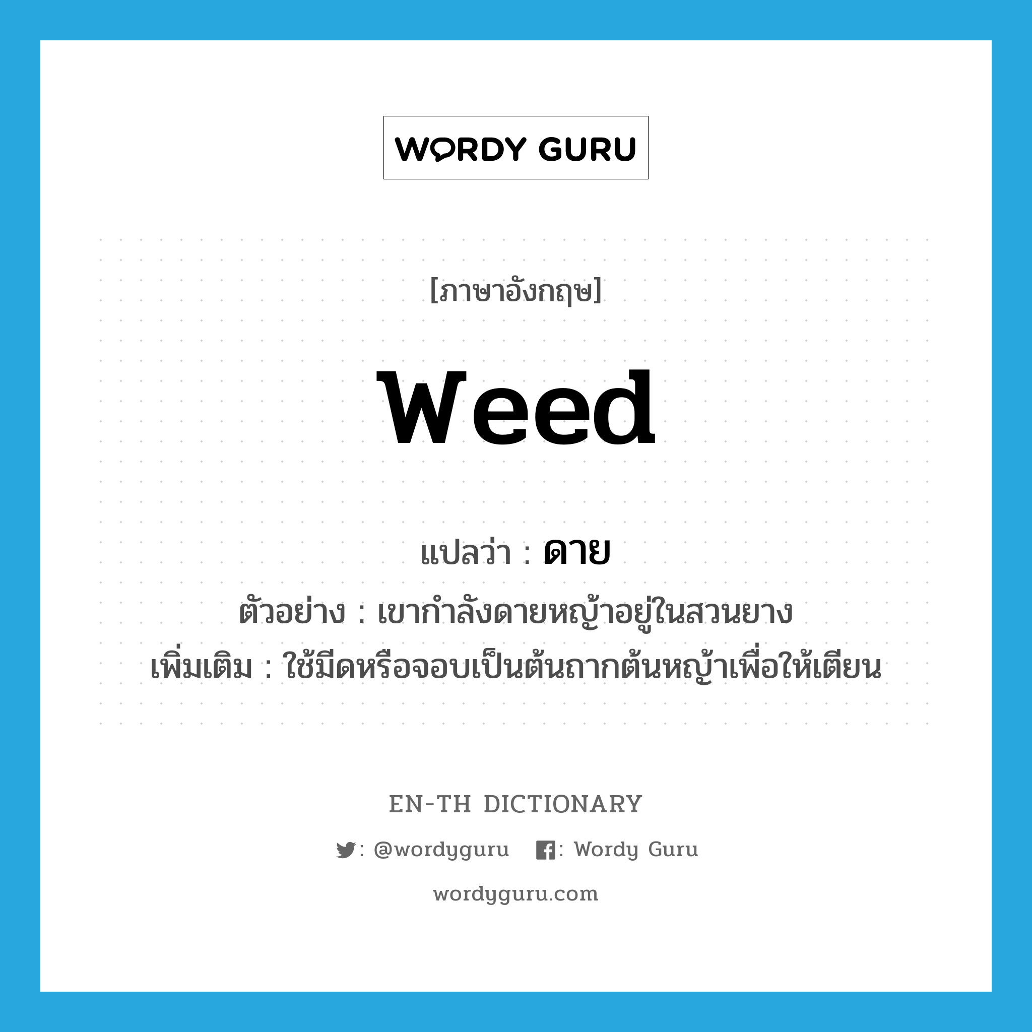 weed แปลว่า?, คำศัพท์ภาษาอังกฤษ weed แปลว่า ดาย ประเภท V ตัวอย่าง เขากำลังดายหญ้าอยู่ในสวนยาง เพิ่มเติม ใช้มีดหรือจอบเป็นต้นถากต้นหญ้าเพื่อให้เตียน หมวด V